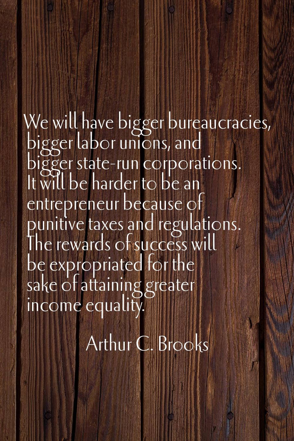 We will have bigger bureaucracies, bigger labor unions, and bigger state-run corporations. It will 