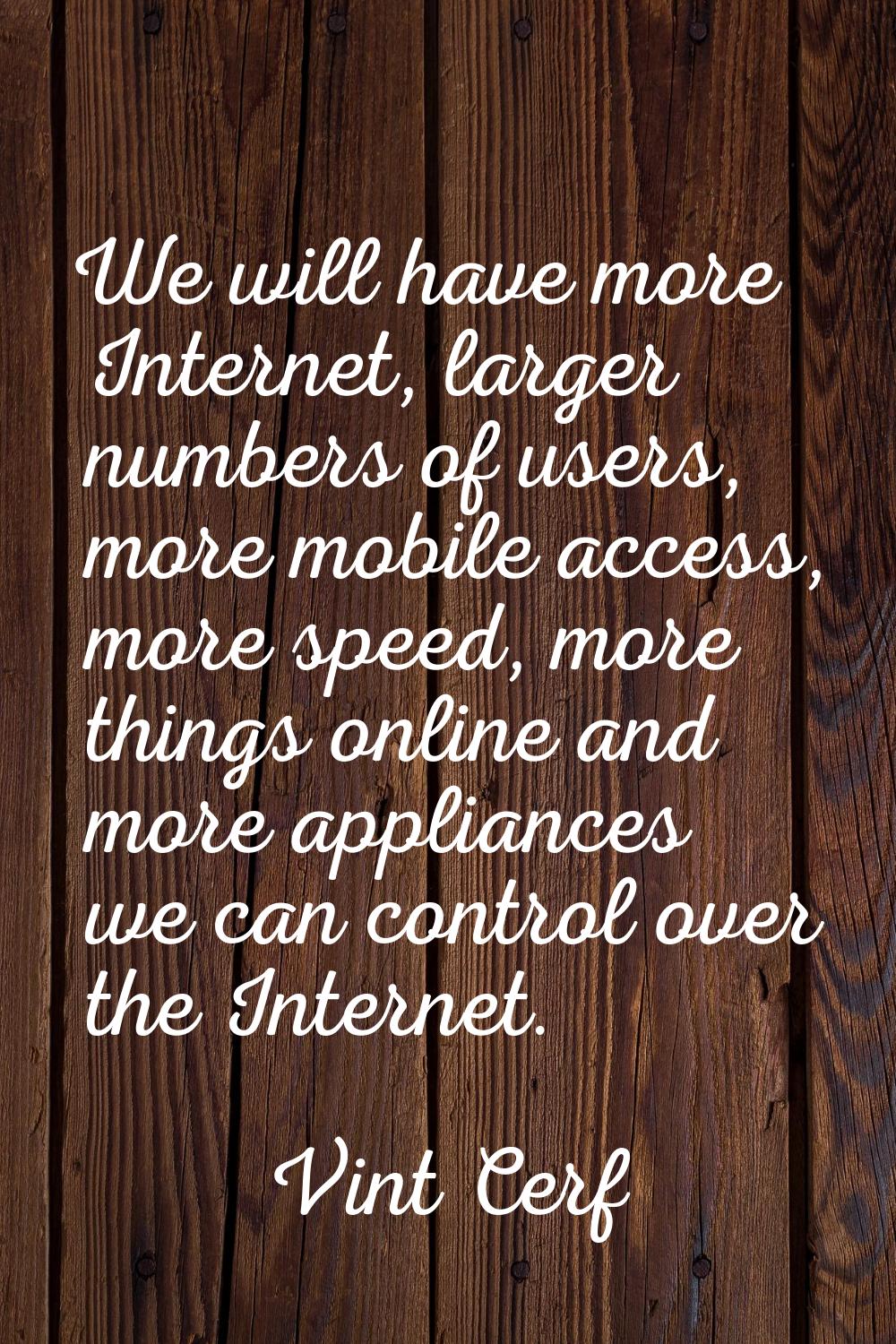 We will have more Internet, larger numbers of users, more mobile access, more speed, more things on