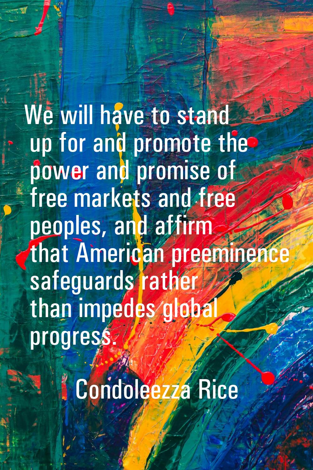We will have to stand up for and promote the power and promise of free markets and free peoples, an