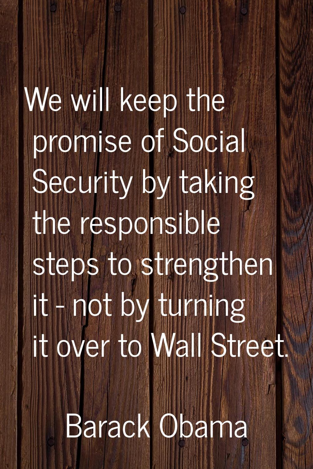 We will keep the promise of Social Security by taking the responsible steps to strengthen it - not 