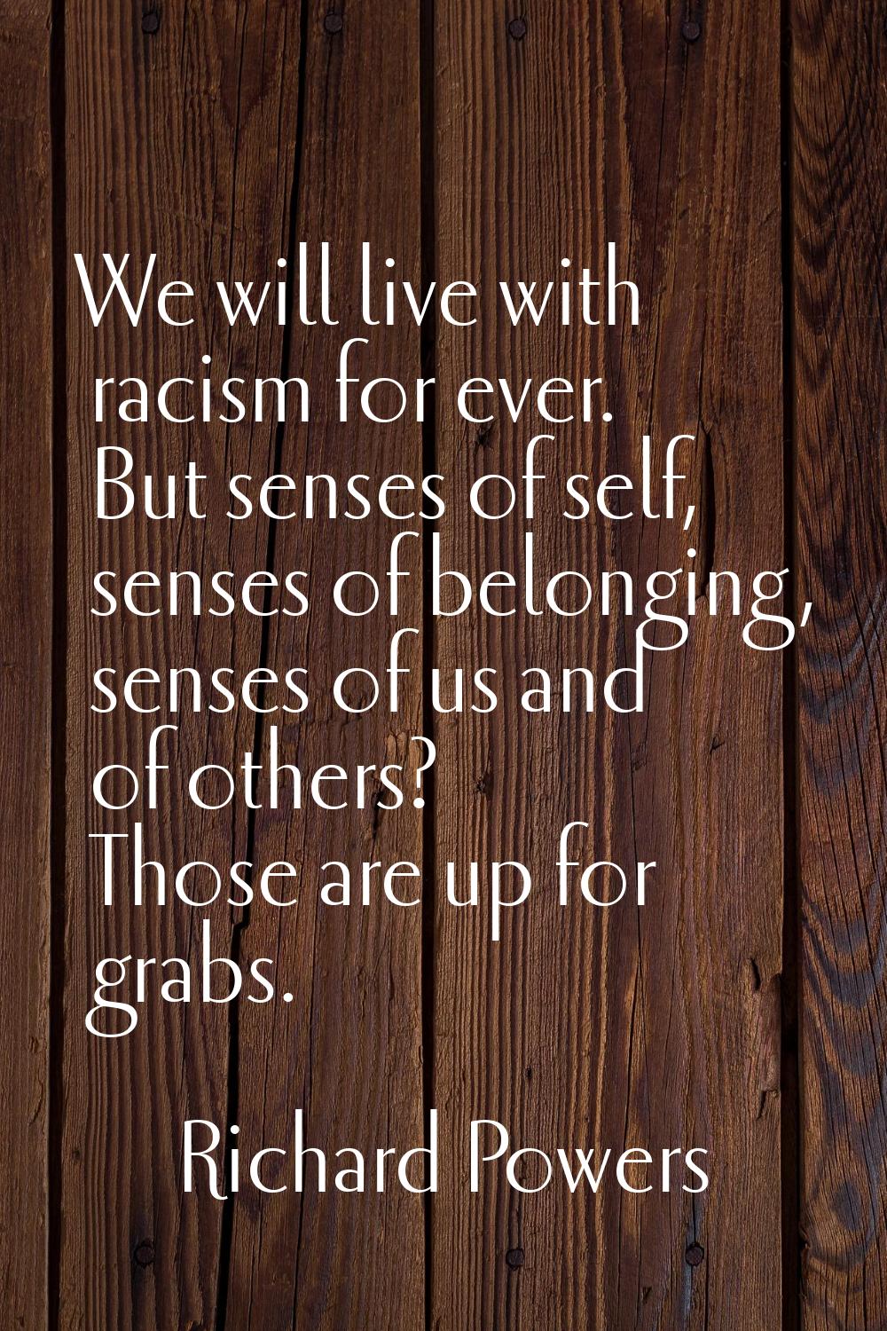 We will live with racism for ever. But senses of self, senses of belonging, senses of us and of oth
