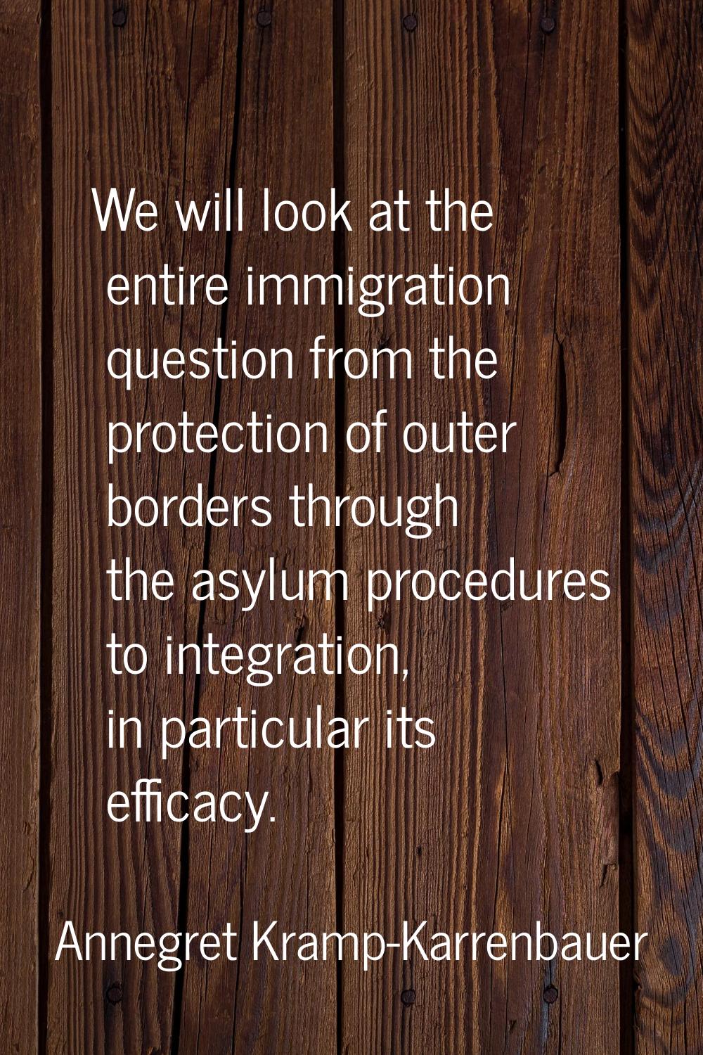 We will look at the entire immigration question from the protection of outer borders through the as