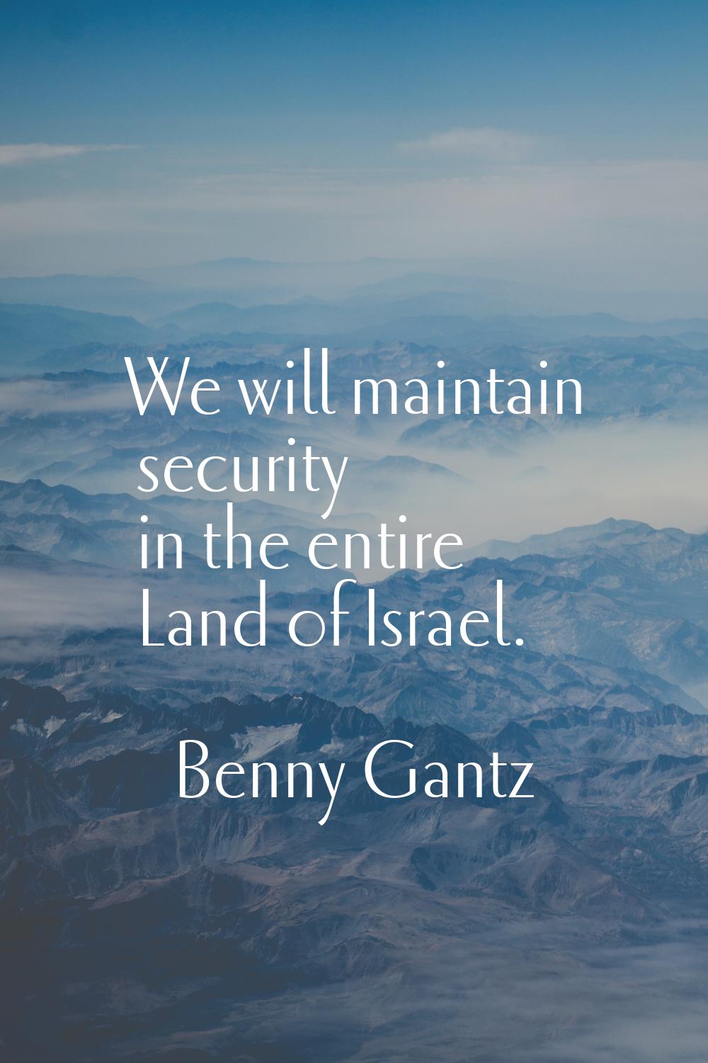 We will maintain security in the entire Land of Israel.