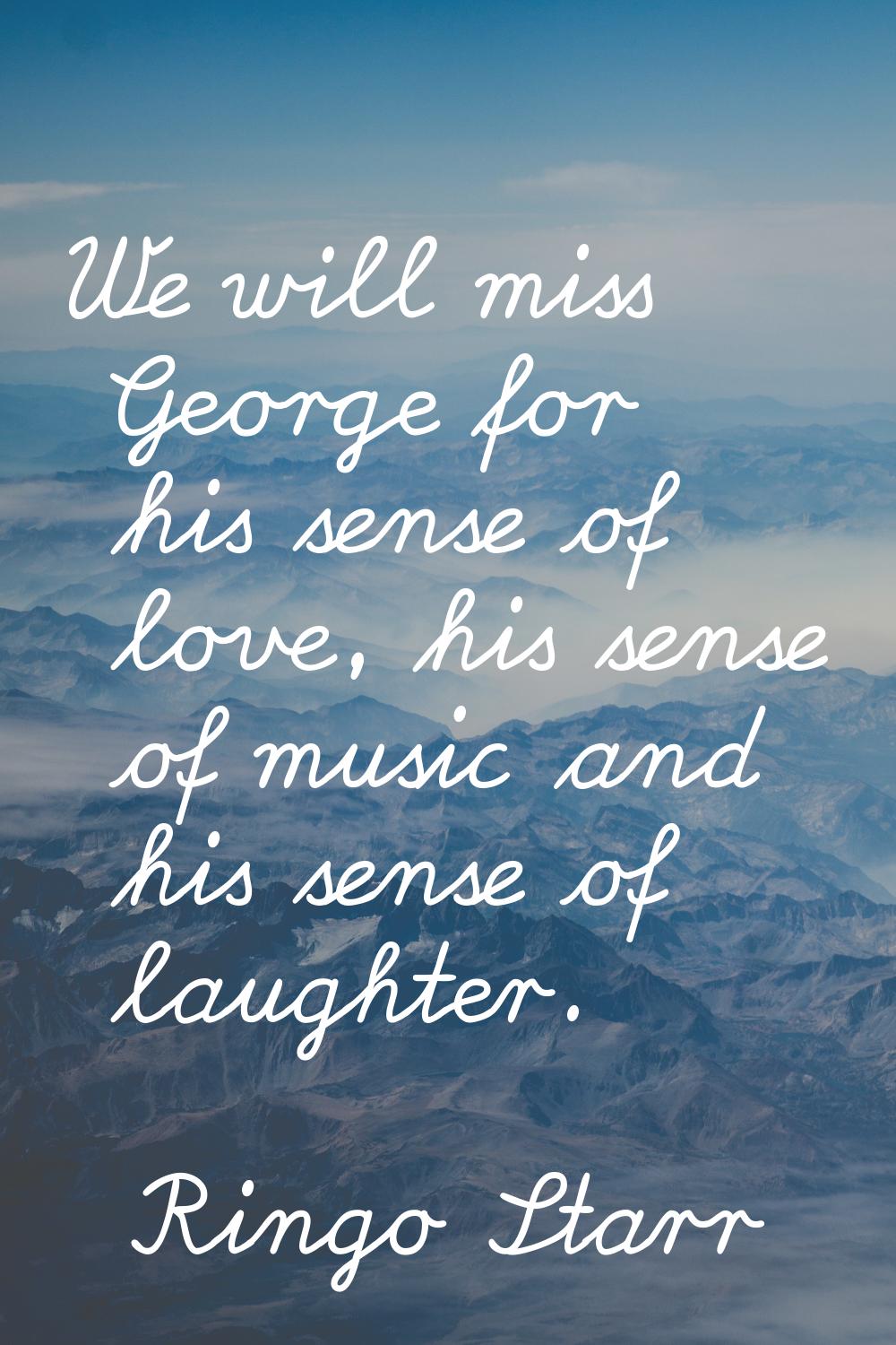 We will miss George for his sense of love, his sense of music and his sense of laughter.