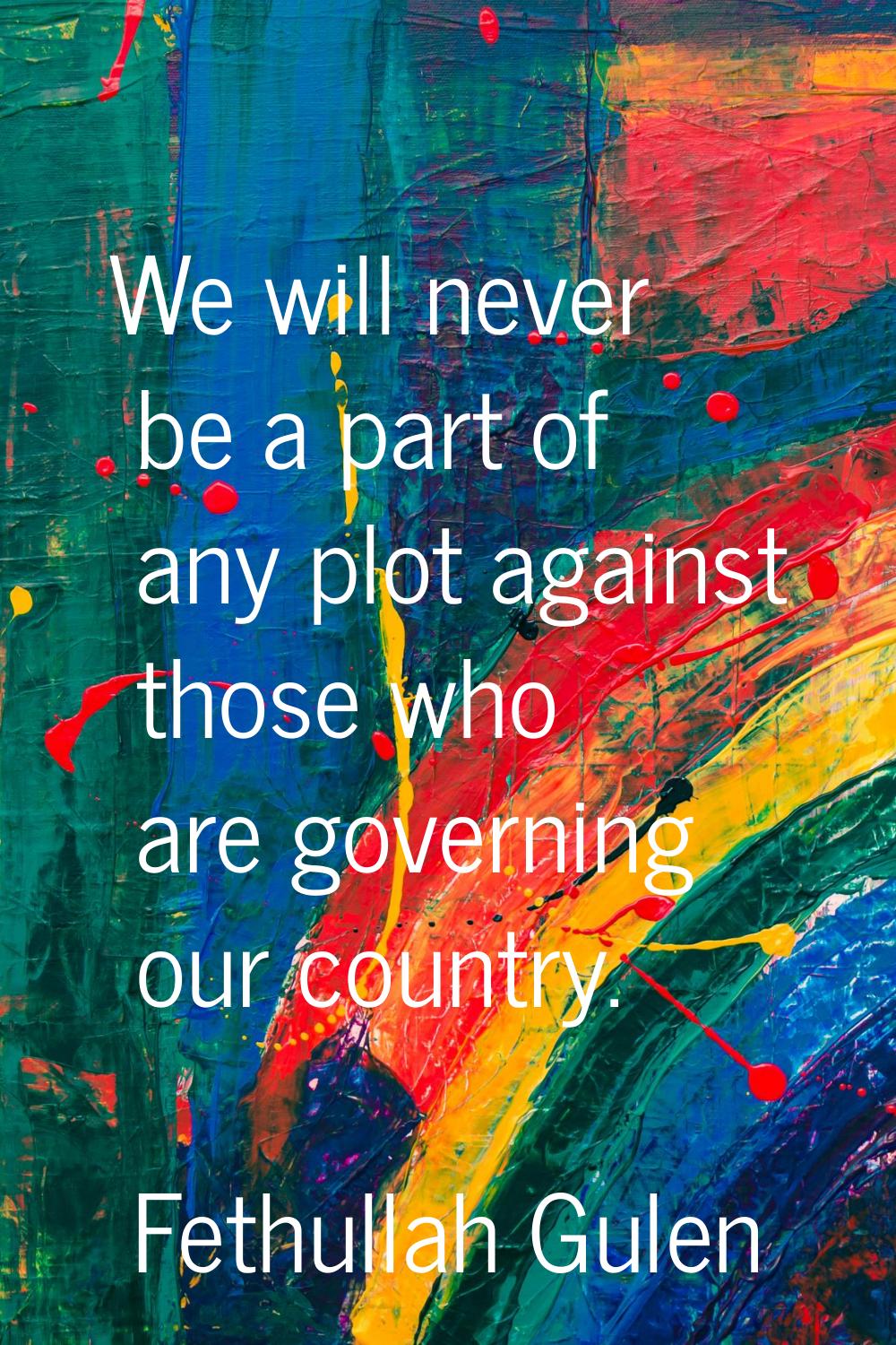 We will never be a part of any plot against those who are governing our country.