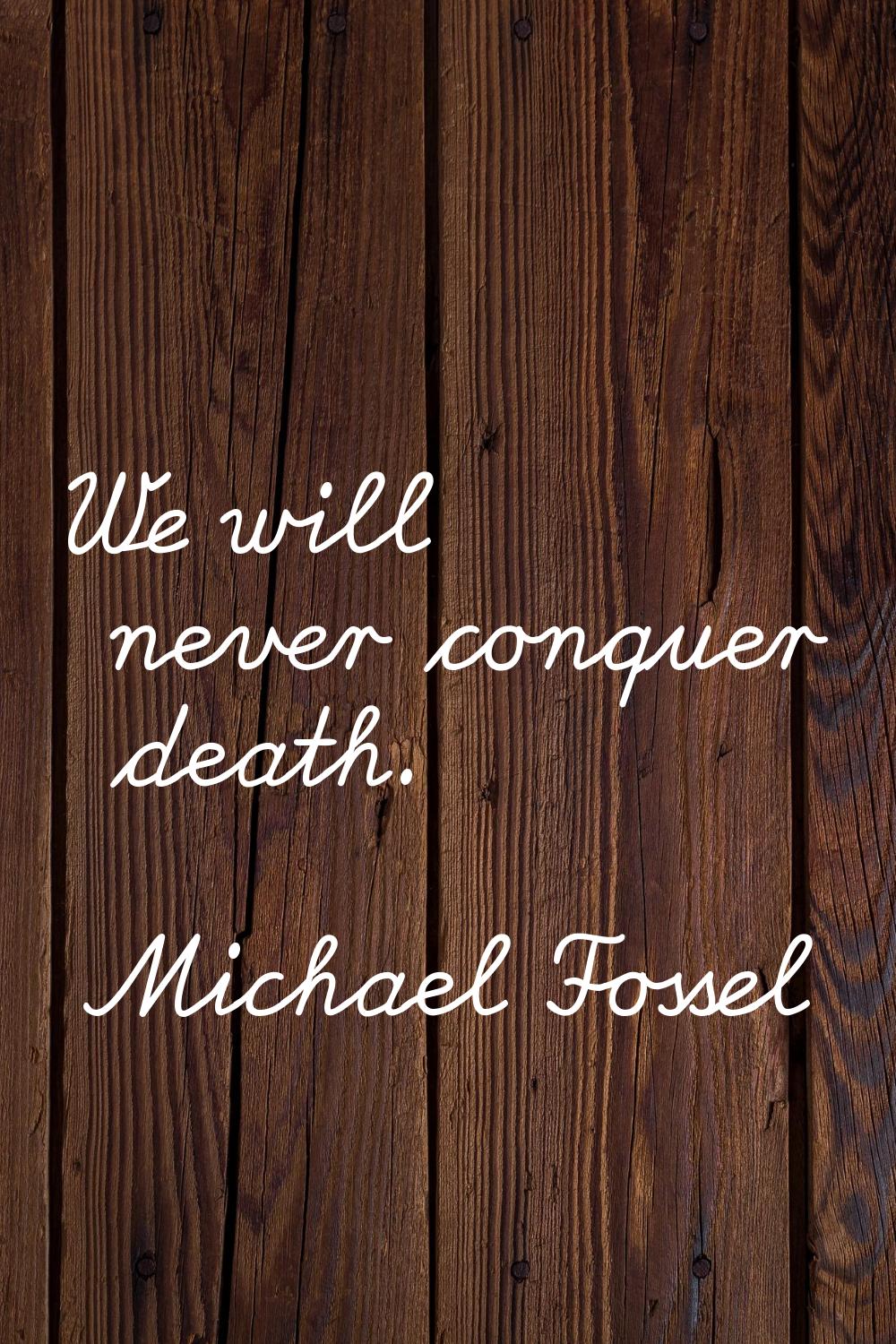 We will never conquer death.