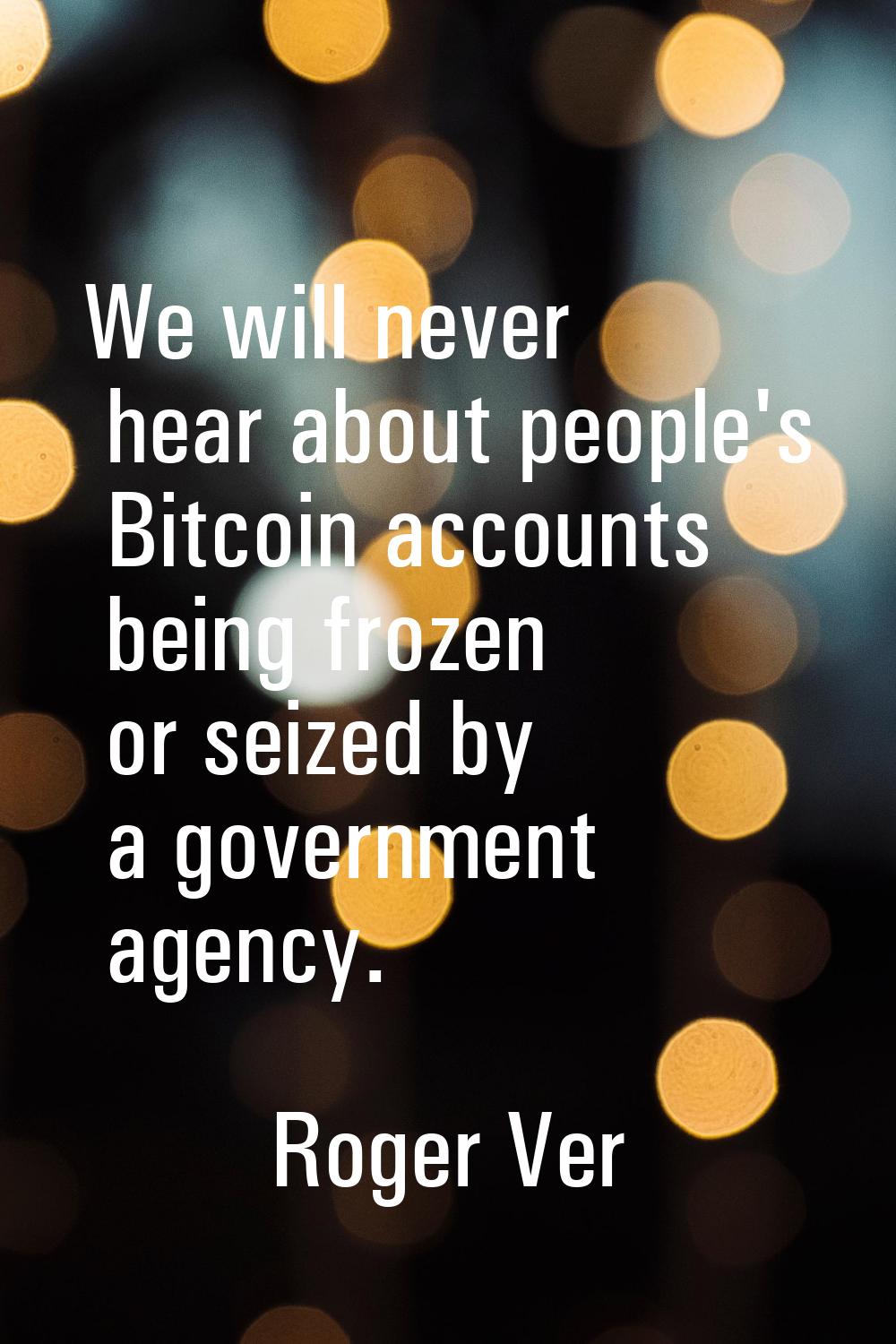 We will never hear about people's Bitcoin accounts being frozen or seized by a government agency.