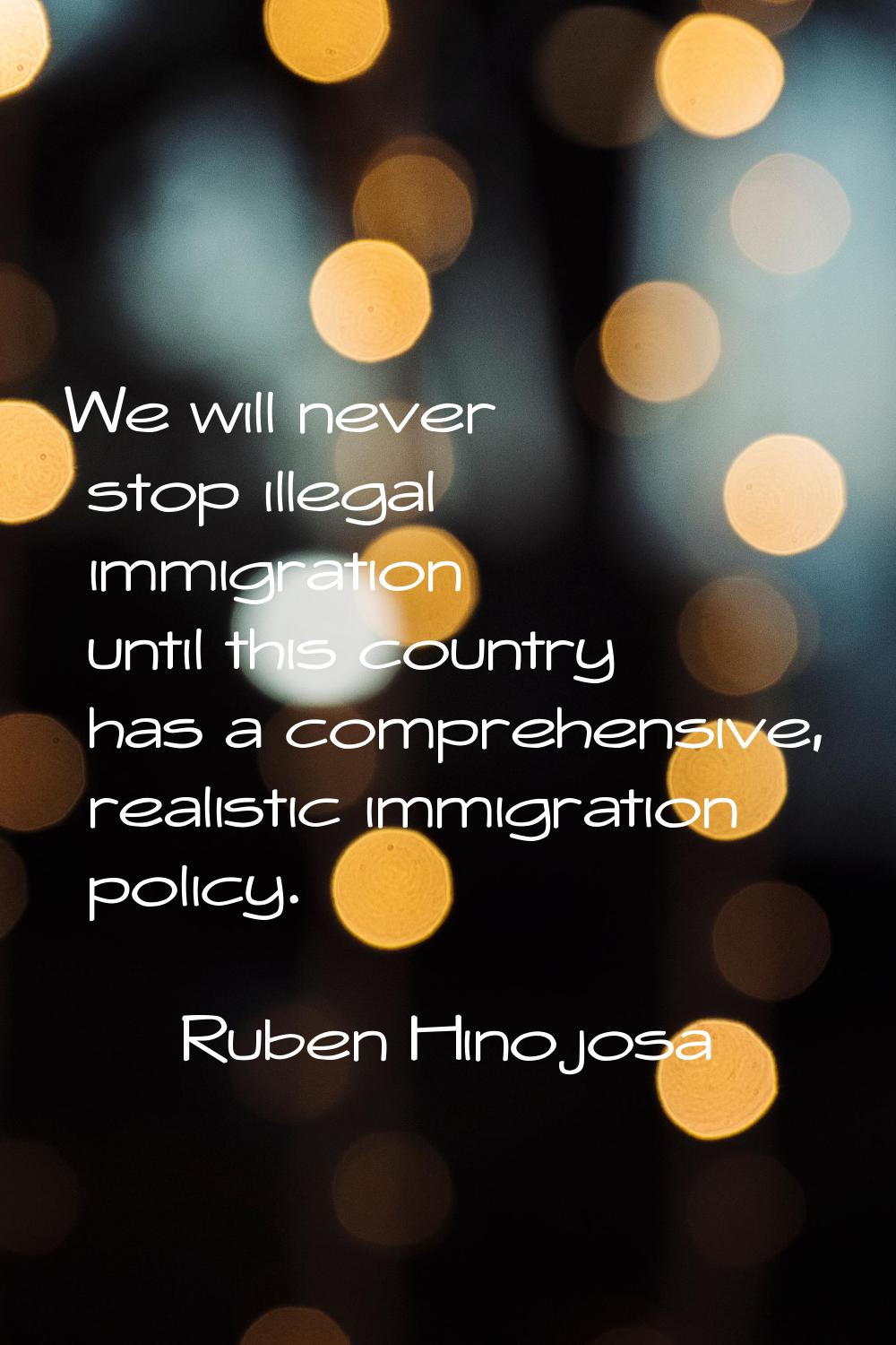 We will never stop illegal immigration until this country has a comprehensive, realistic immigratio