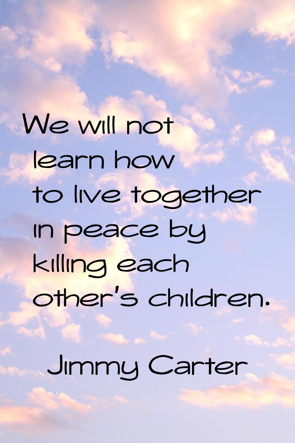 We will not learn how to live together in peace by killing each other's children.