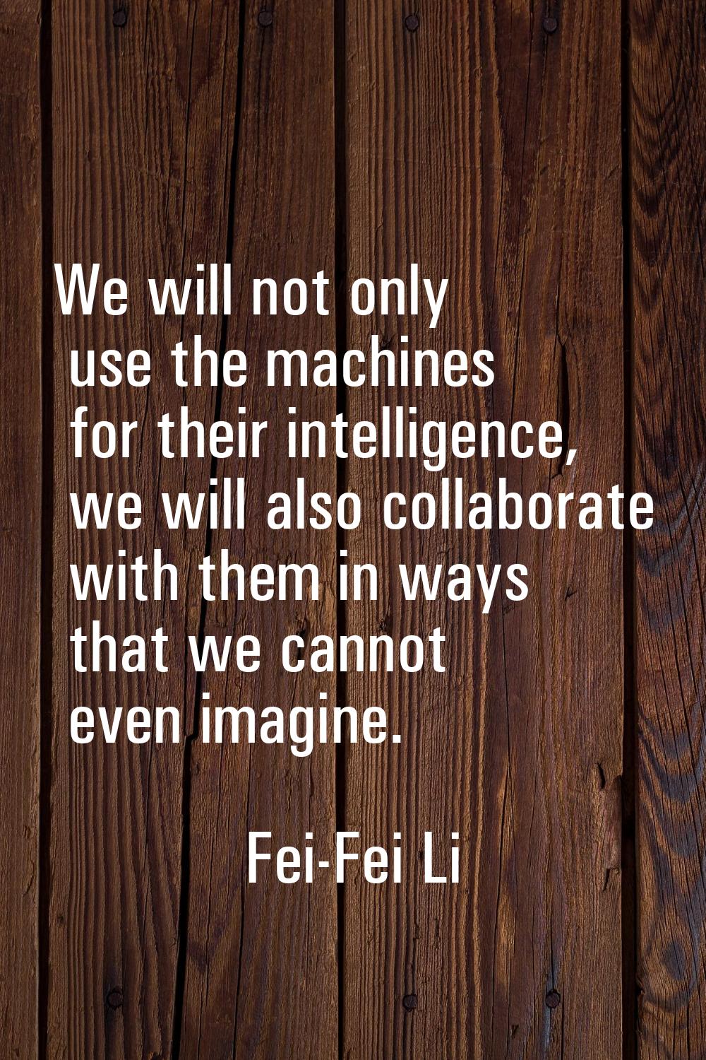 We will not only use the machines for their intelligence, we will also collaborate with them in way