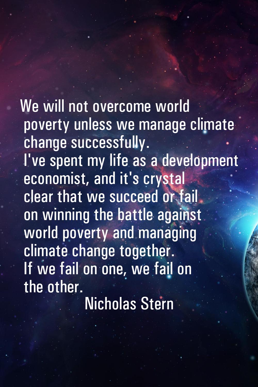 We will not overcome world poverty unless we manage climate change successfully. I've spent my life