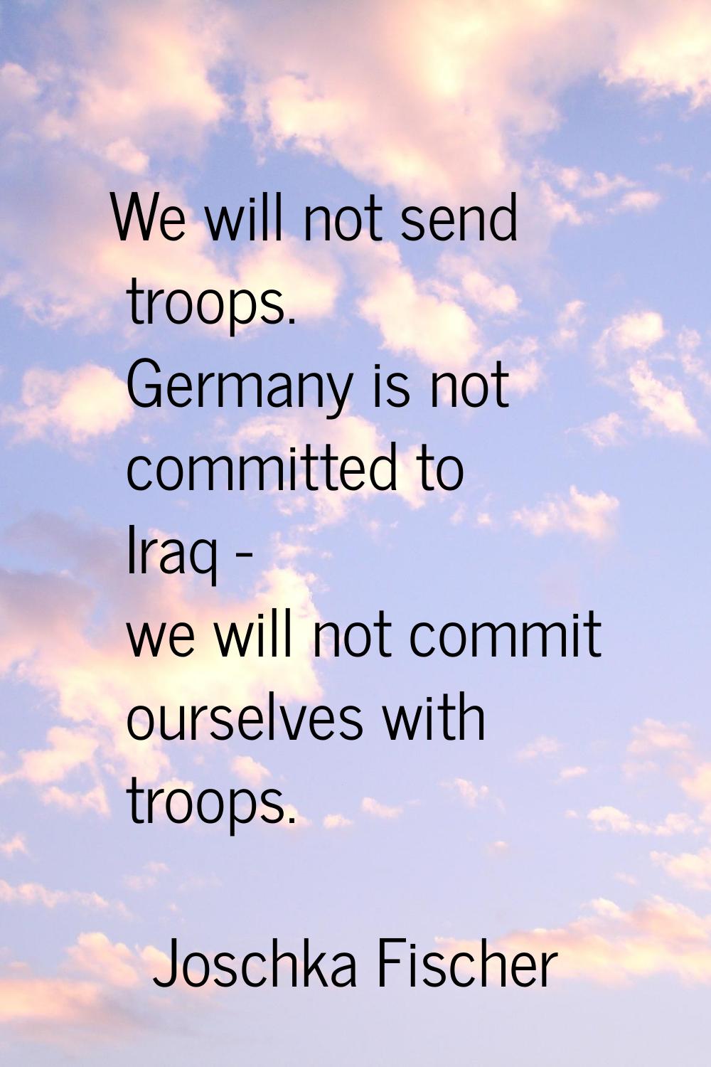 We will not send troops. Germany is not committed to Iraq - we will not commit ourselves with troop