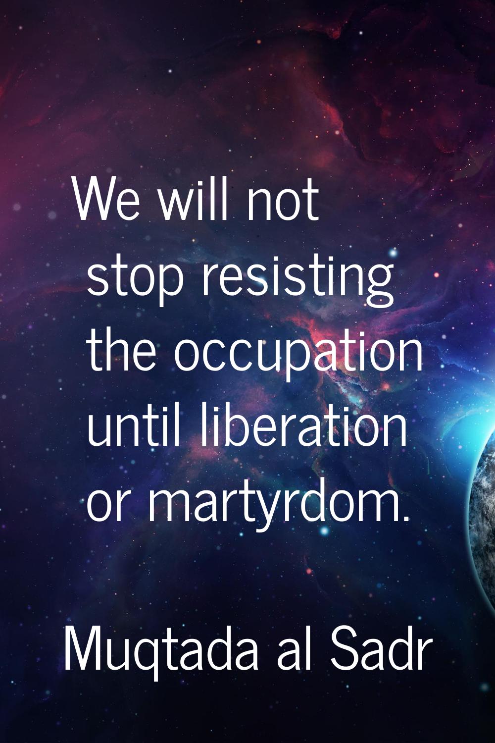 We will not stop resisting the occupation until liberation or martyrdom.
