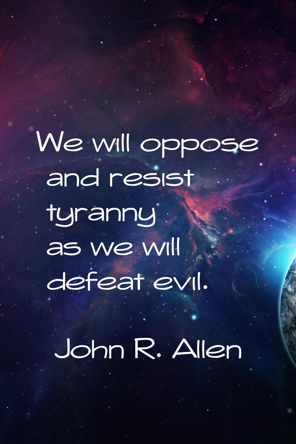 We will oppose and resist tyranny as we will defeat evil.