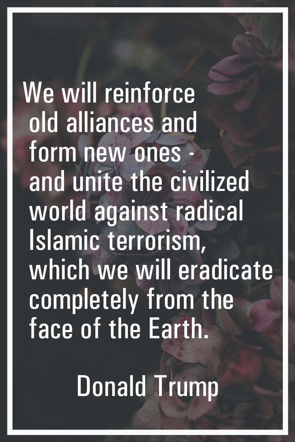 We will reinforce old alliances and form new ones - and unite the civilized world against radical I