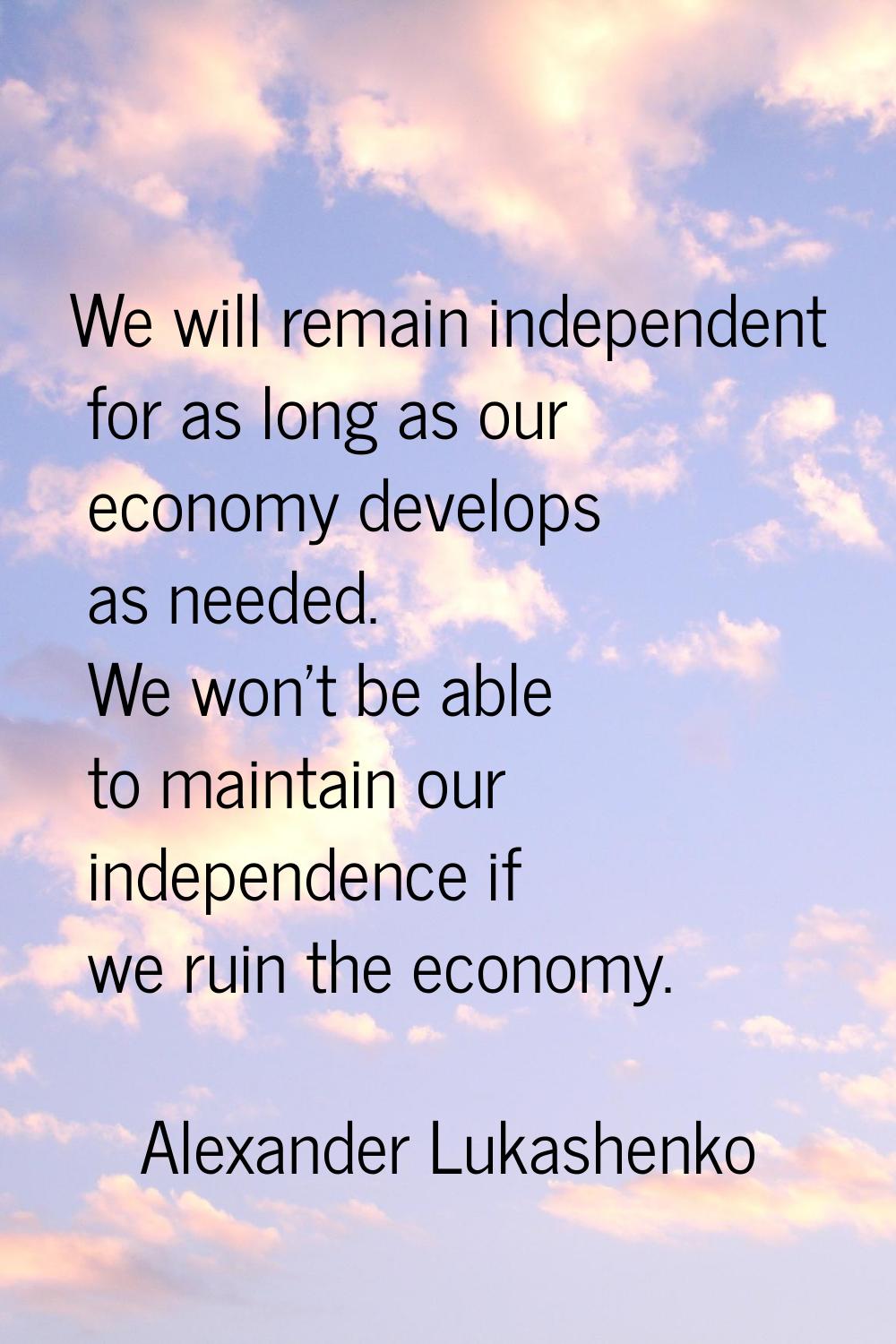 We will remain independent for as long as our economy develops as needed. We won't be able to maint