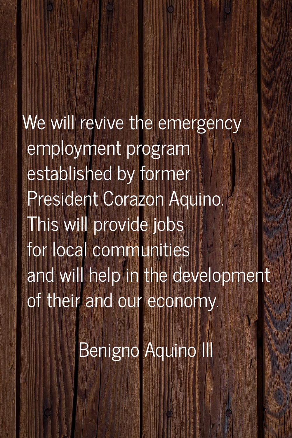 We will revive the emergency employment program established by former President Corazon Aquino. Thi