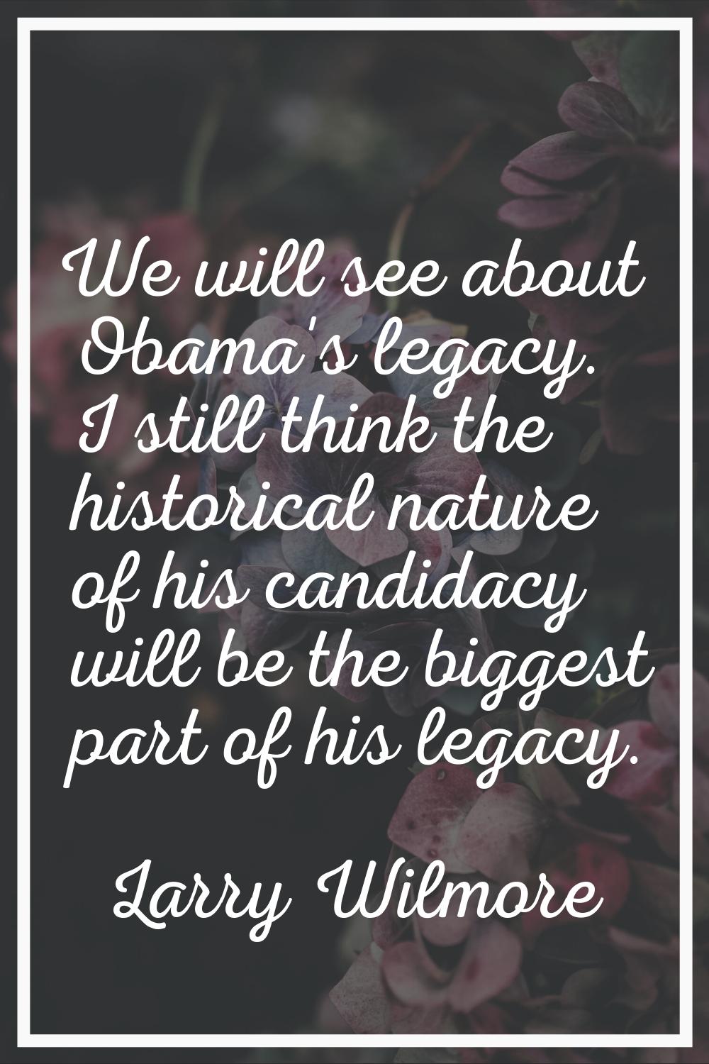We will see about Obama's legacy. I still think the historical nature of his candidacy will be the 