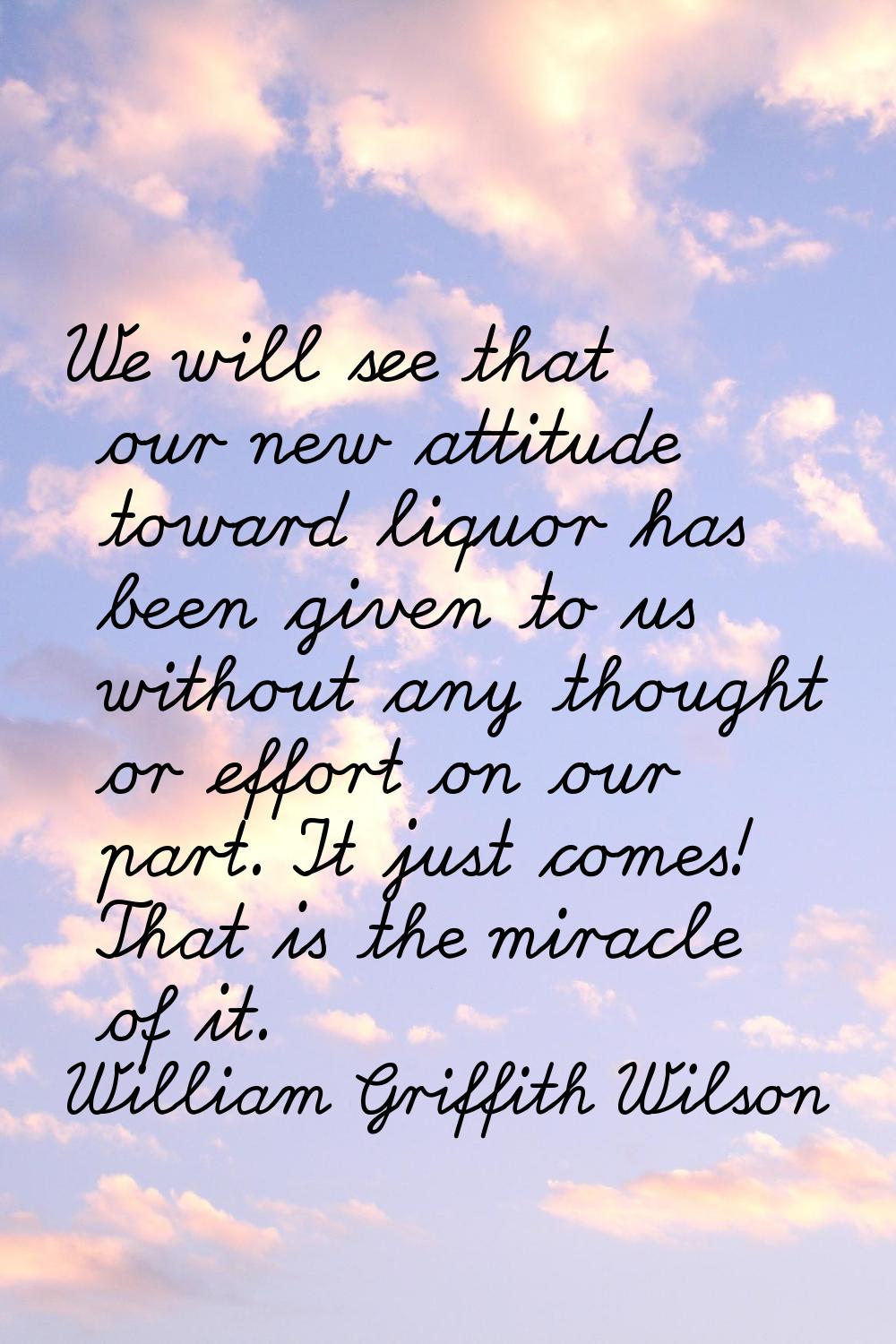 We will see that our new attitude toward liquor has been given to us without any thought or effort 