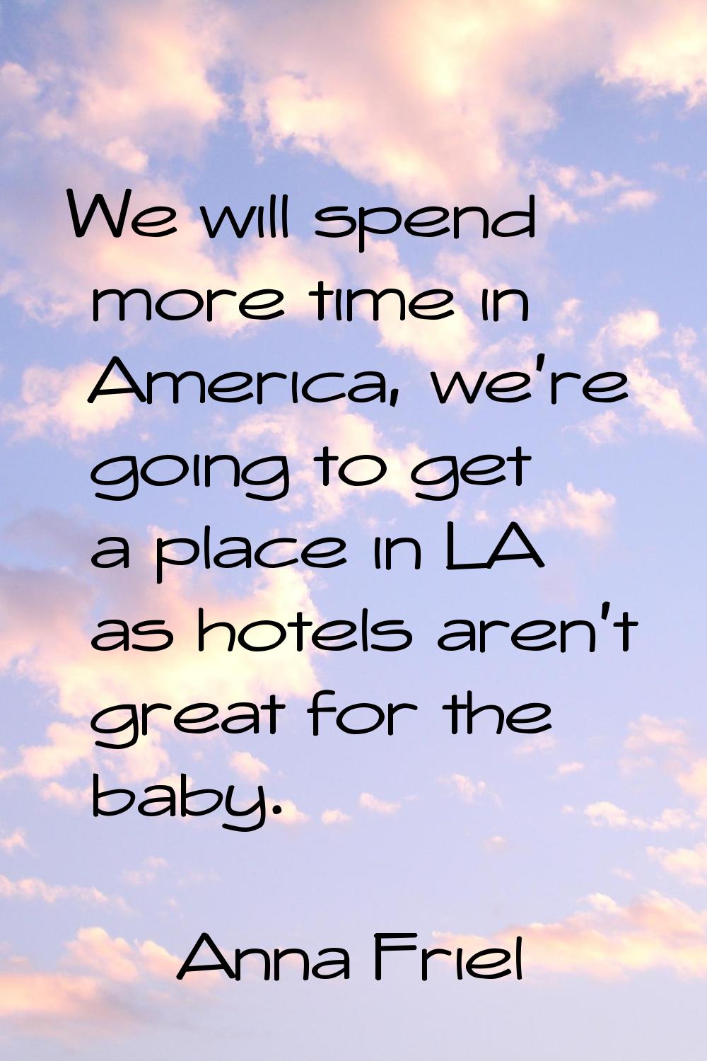 We will spend more time in America, we're going to get a place in LA as hotels aren't great for the