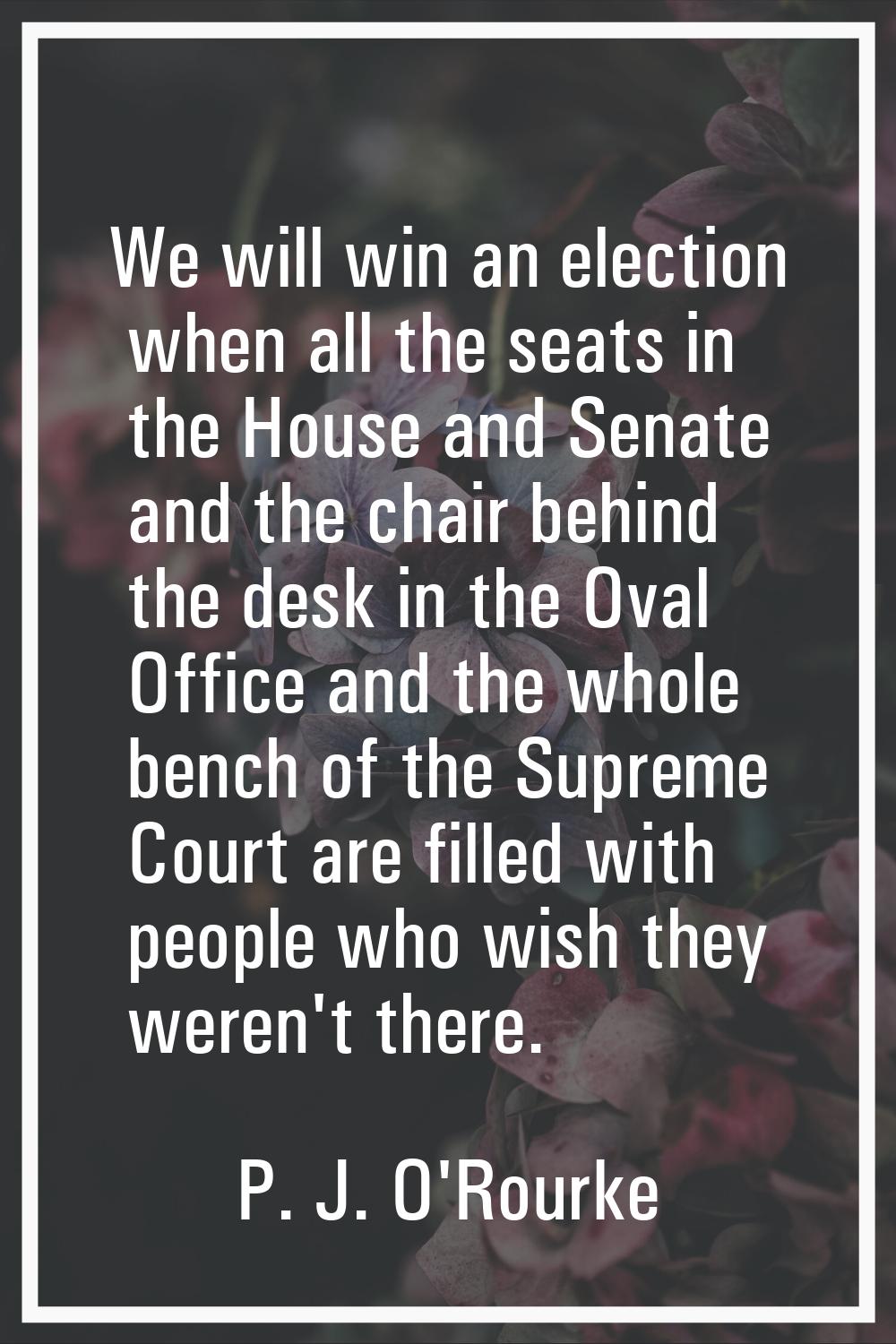 We will win an election when all the seats in the House and Senate and the chair behind the desk in