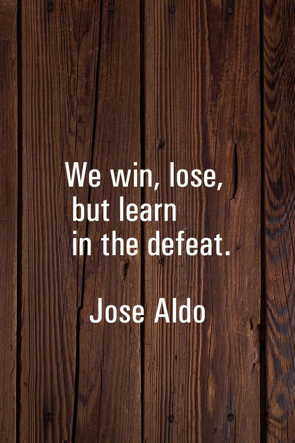 We win, lose, but learn in the defeat.