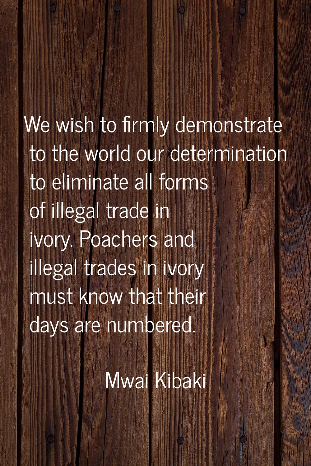 We wish to firmly demonstrate to the world our determination to eliminate all forms of illegal trad