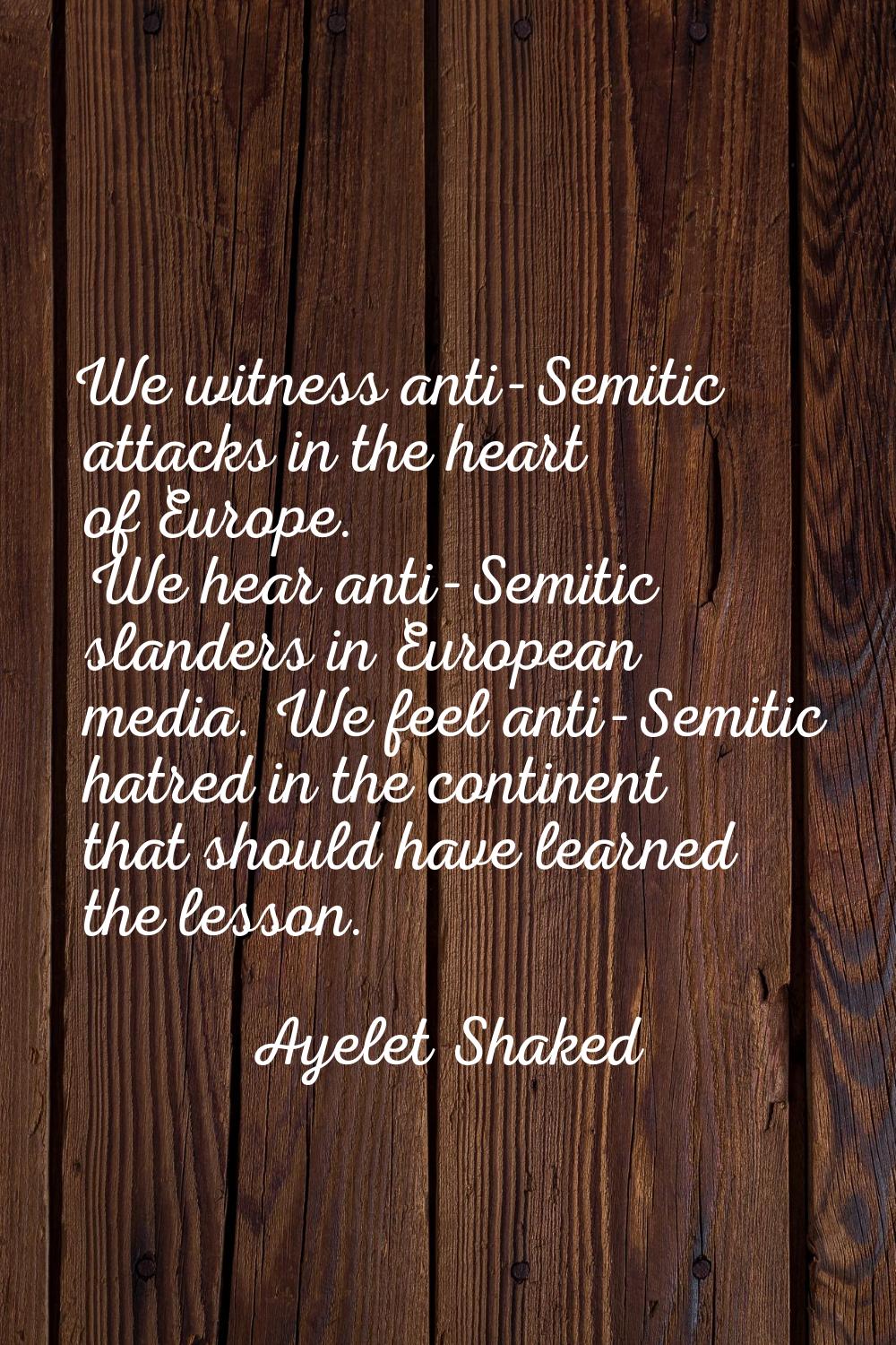 We witness anti-Semitic attacks in the heart of Europe. We hear anti-Semitic slanders in European m