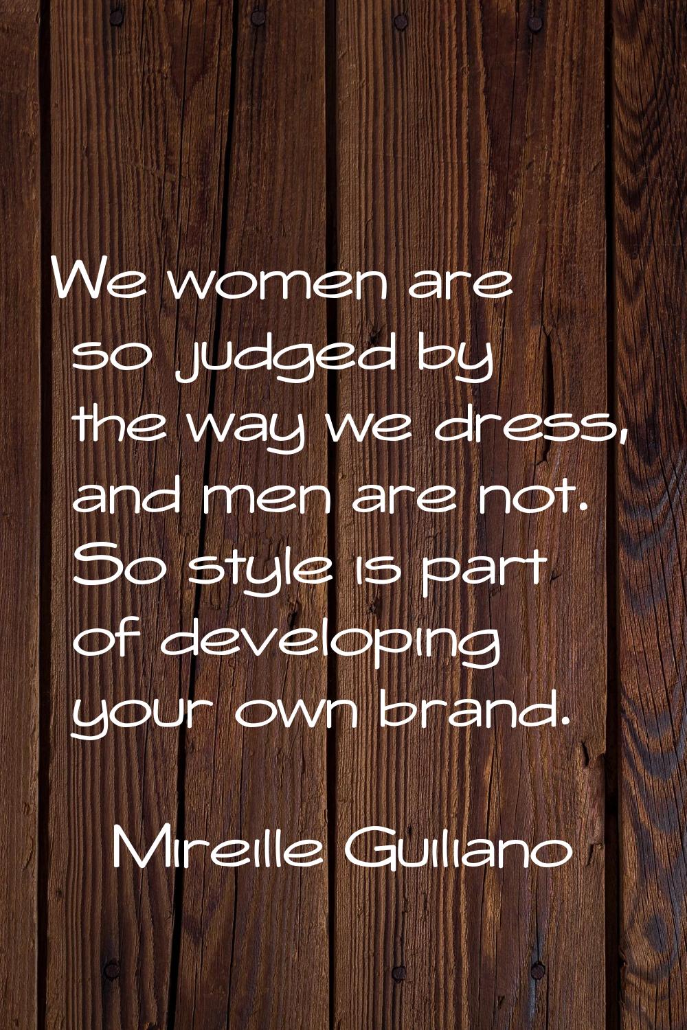 We women are so judged by the way we dress, and men are not. So style is part of developing your ow