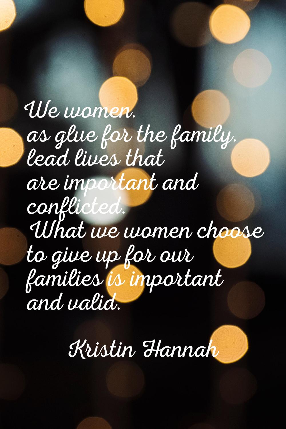 We women. as glue for the family. lead lives that are important and conflicted. What we women choos