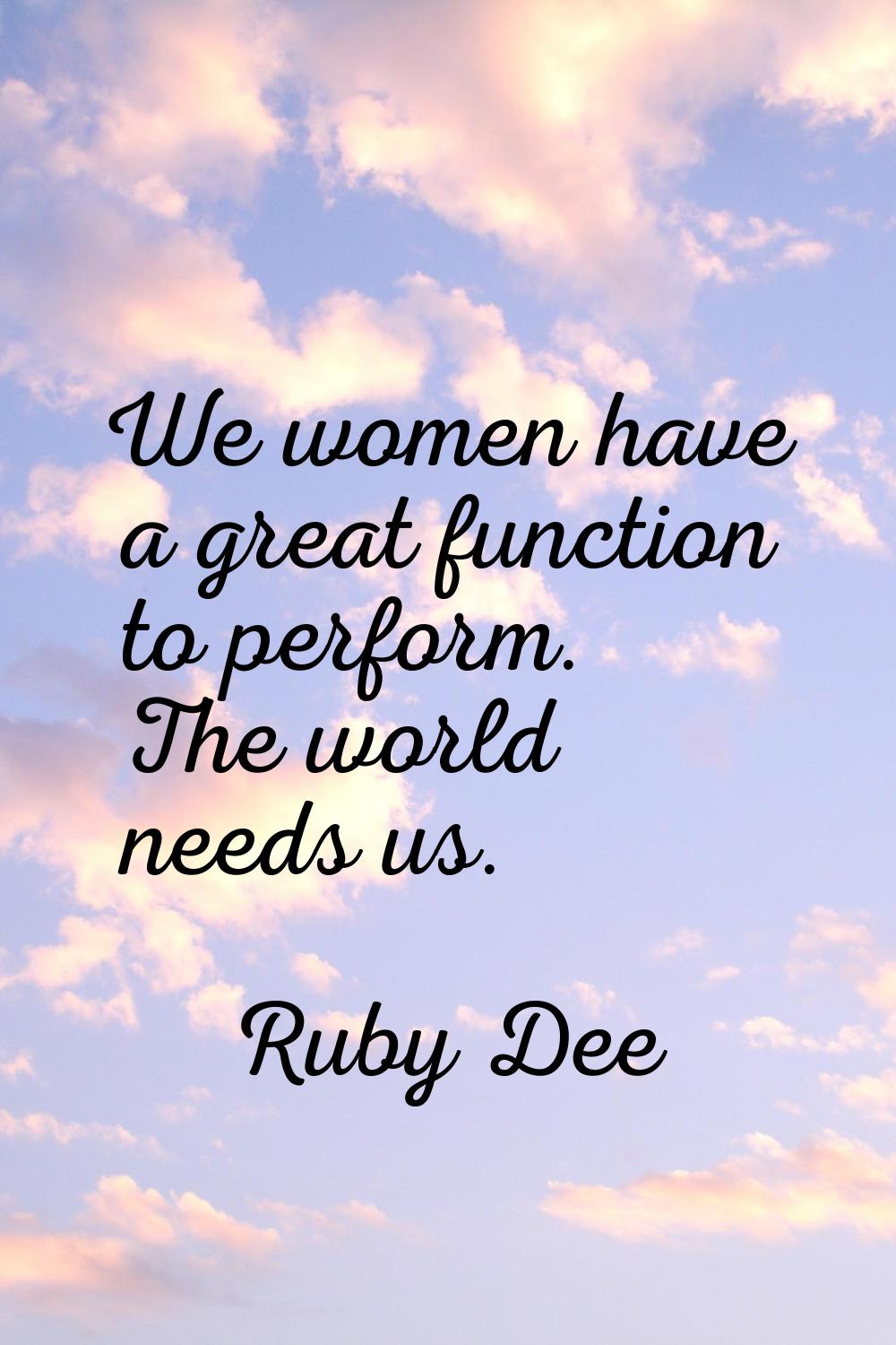 We women have a great function to perform. The world needs us.