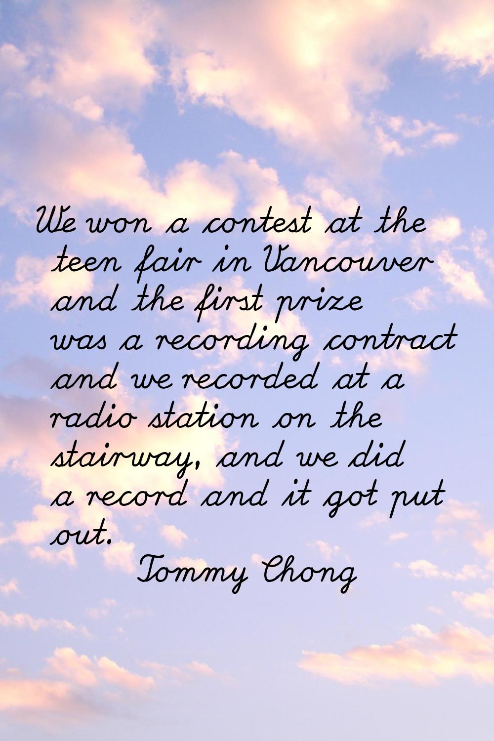We won a contest at the teen fair in Vancouver and the first prize was a recording contract and we 