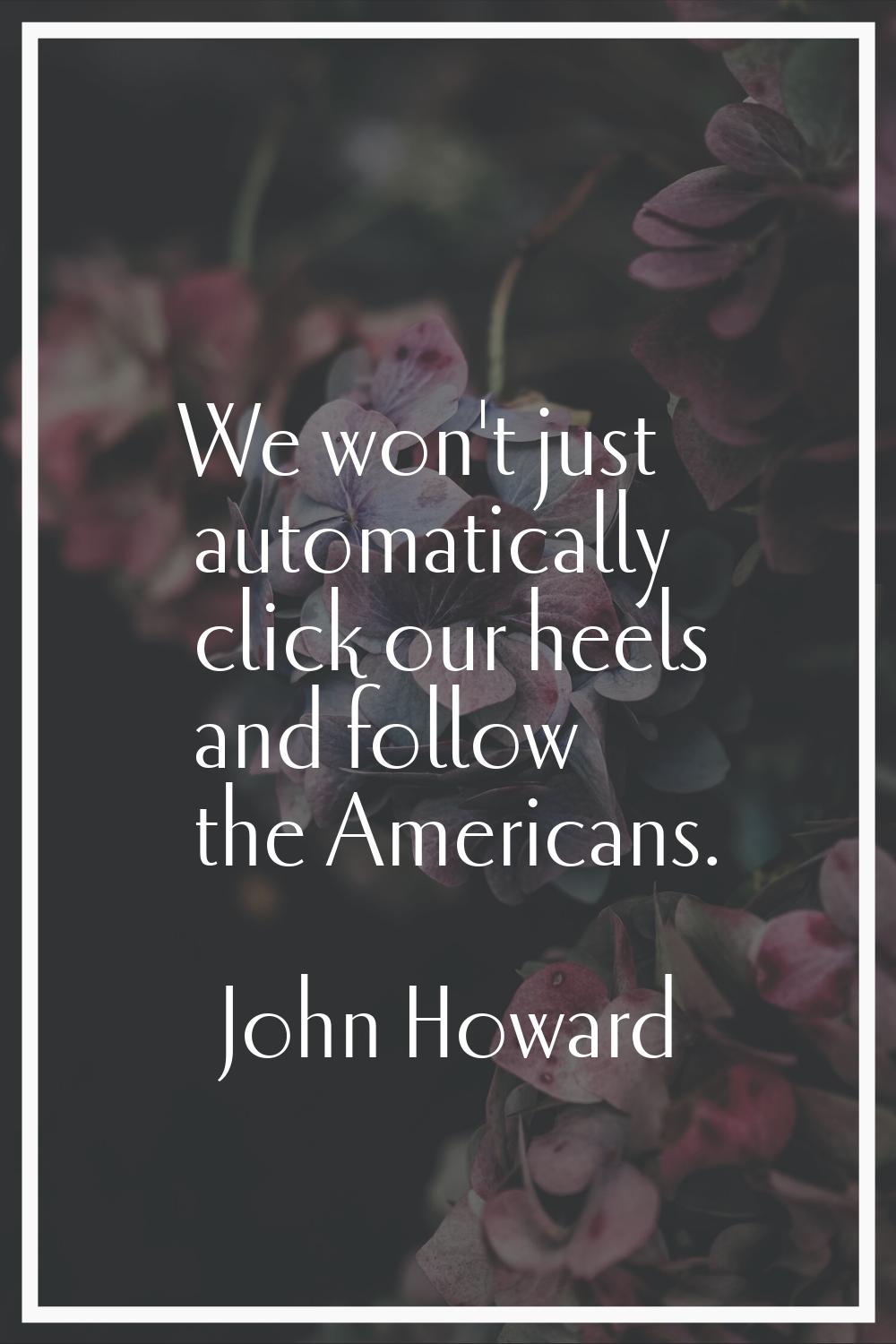 We won't just automatically click our heels and follow the Americans.