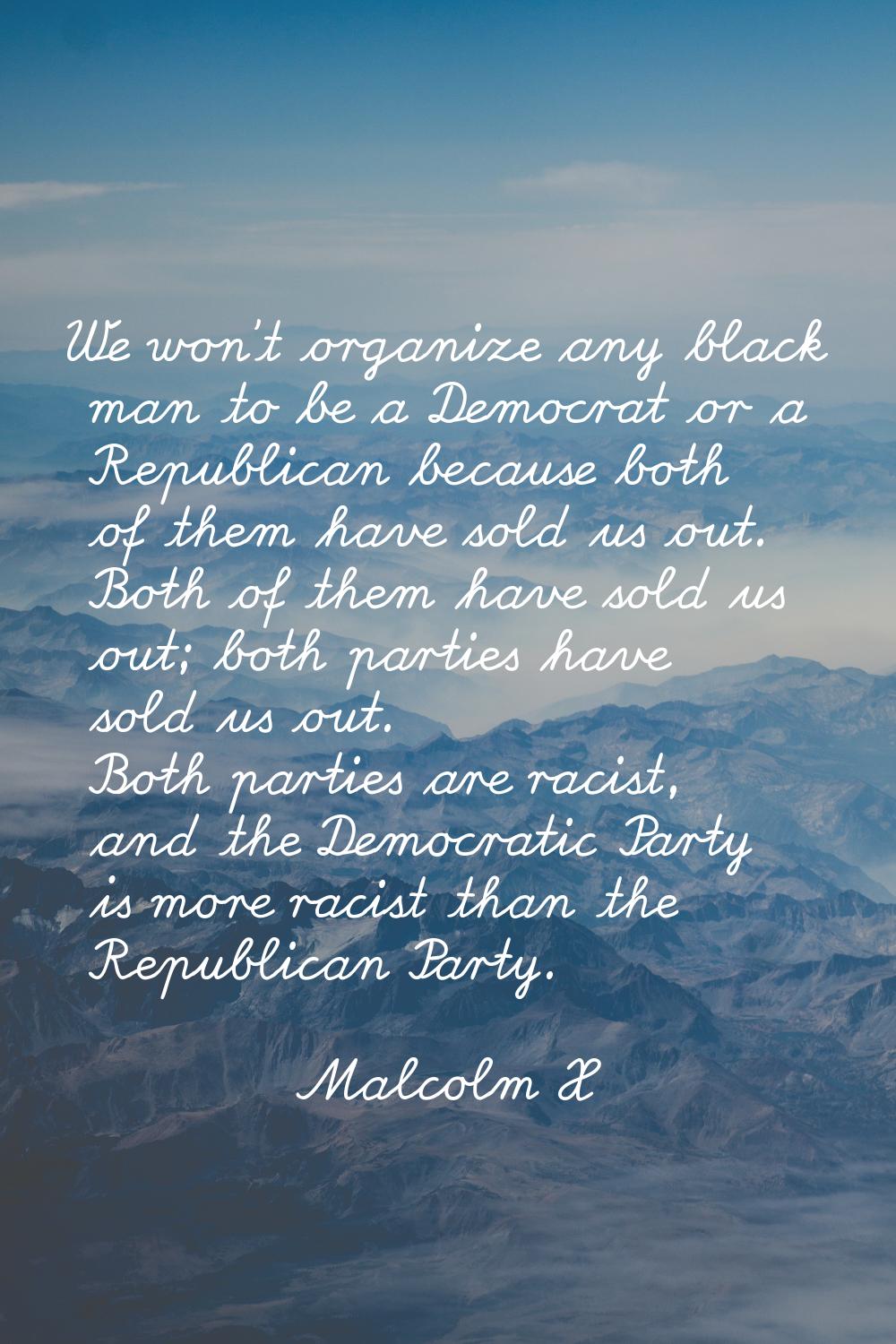 We won't organize any black man to be a Democrat or a Republican because both of them have sold us 