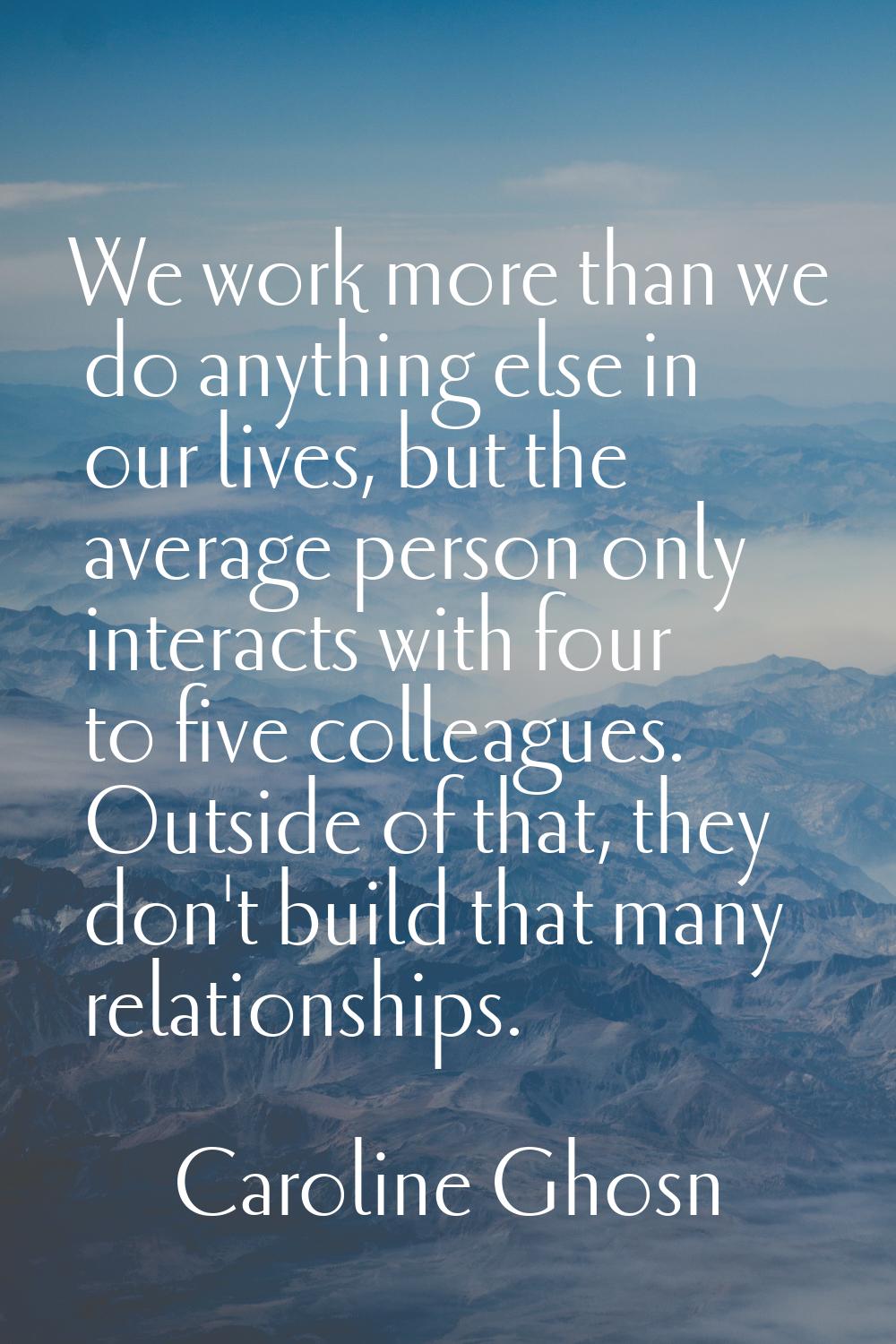 We work more than we do anything else in our lives, but the average person only interacts with four
