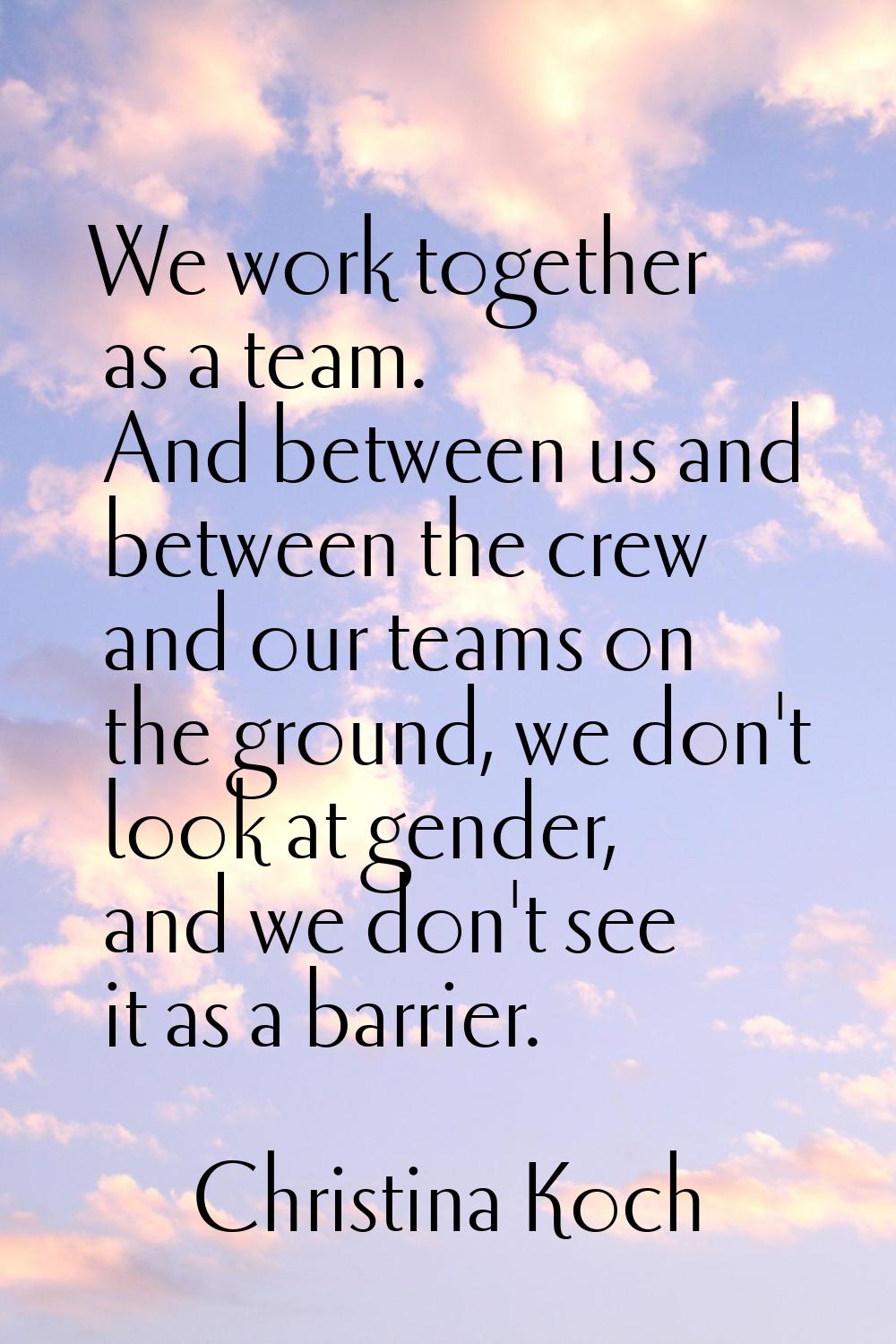 We work together as a team. And between us and between the crew and our teams on the ground, we don