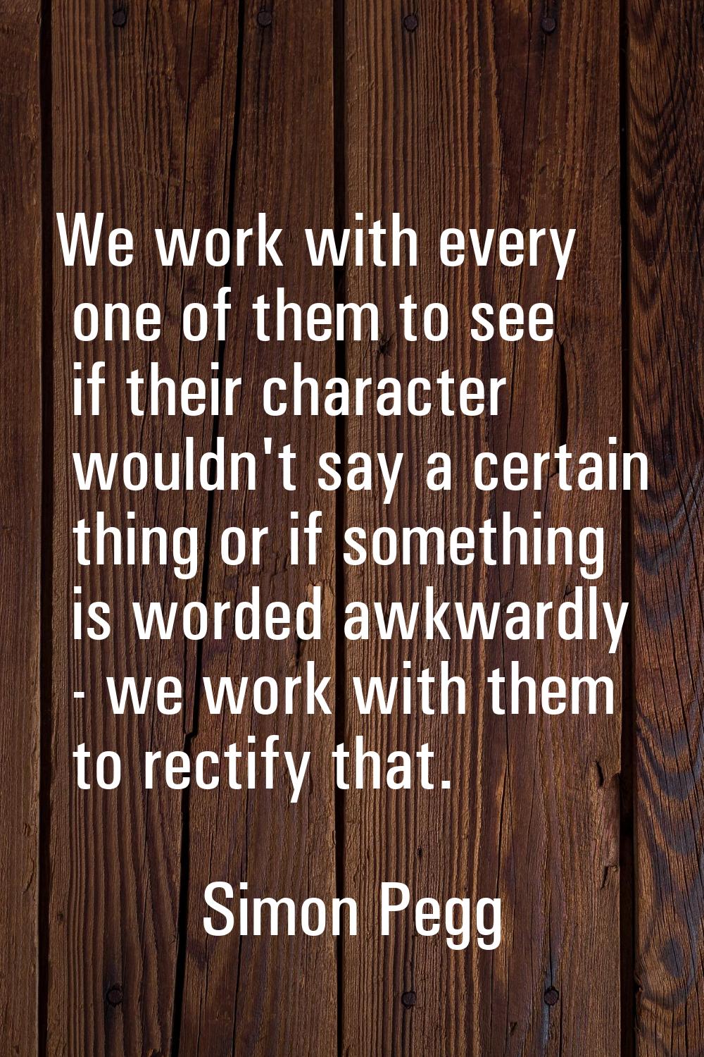We work with every one of them to see if their character wouldn't say a certain thing or if somethi