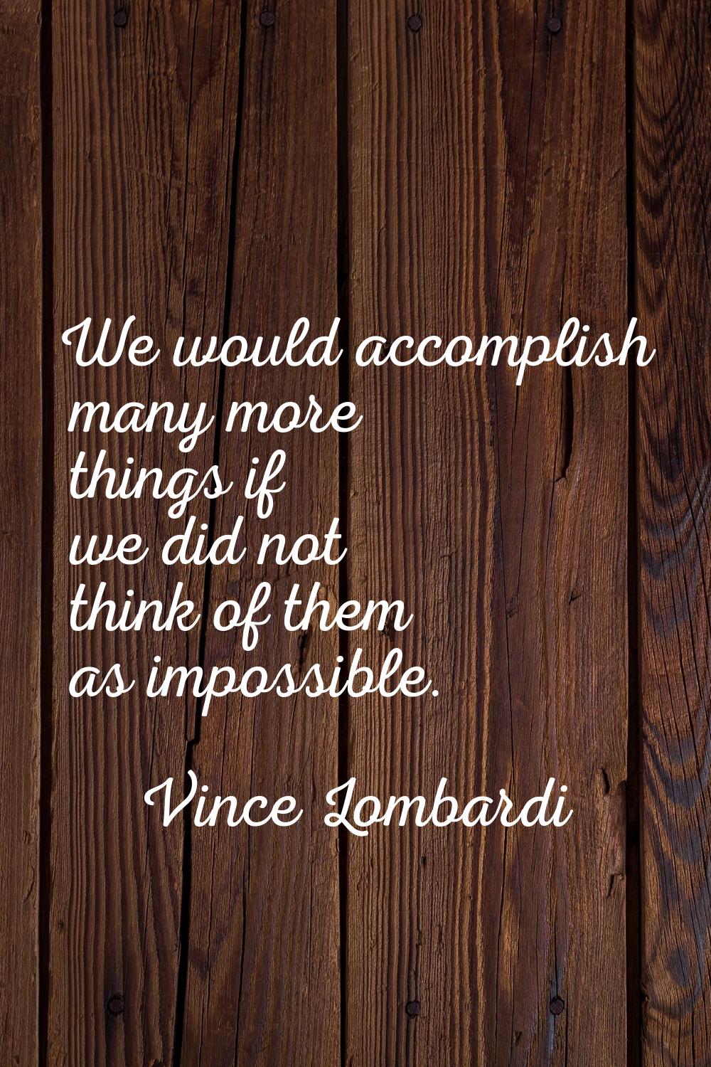 We would accomplish many more things if we did not think of them as impossible.
