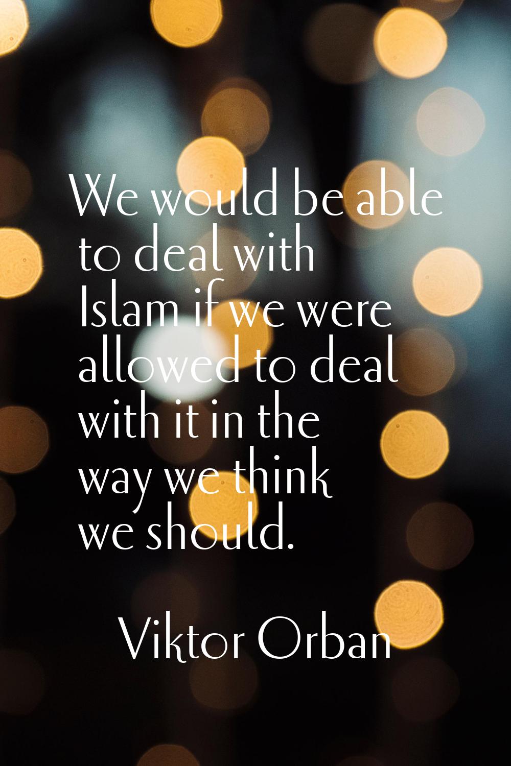We would be able to deal with Islam if we were allowed to deal with it in the way we think we shoul