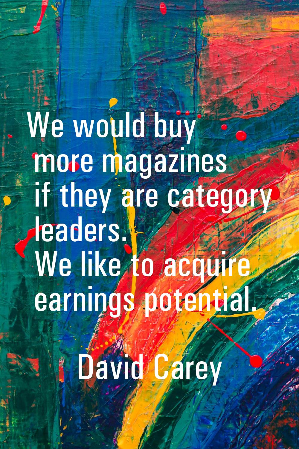 We would buy more magazines if they are category leaders. We like to acquire earnings potential.