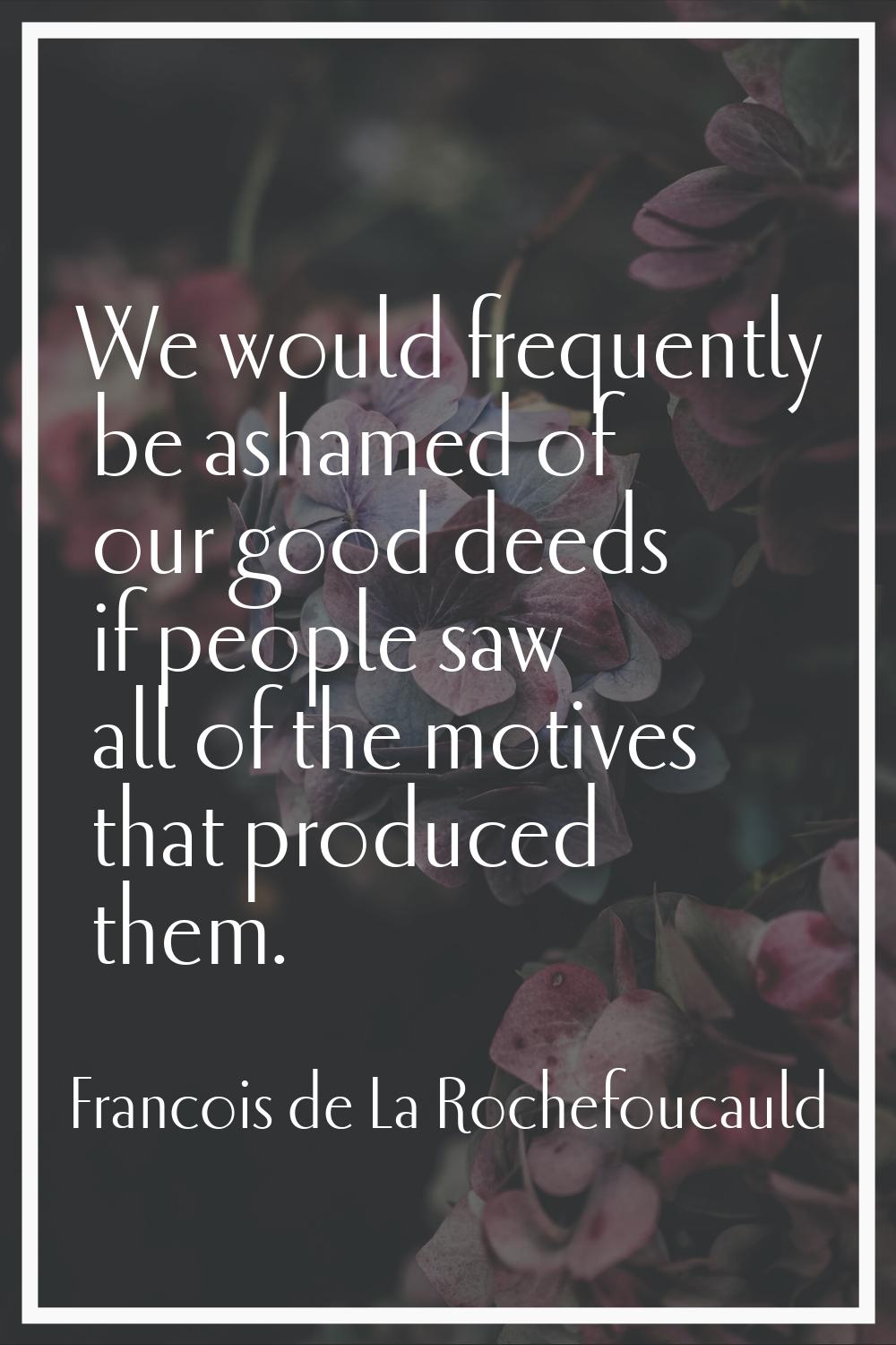 We would frequently be ashamed of our good deeds if people saw all of the motives that produced the