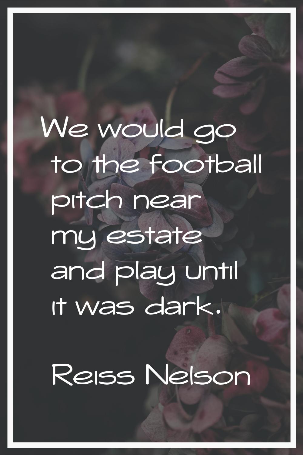 We would go to the football pitch near my estate and play until it was dark.