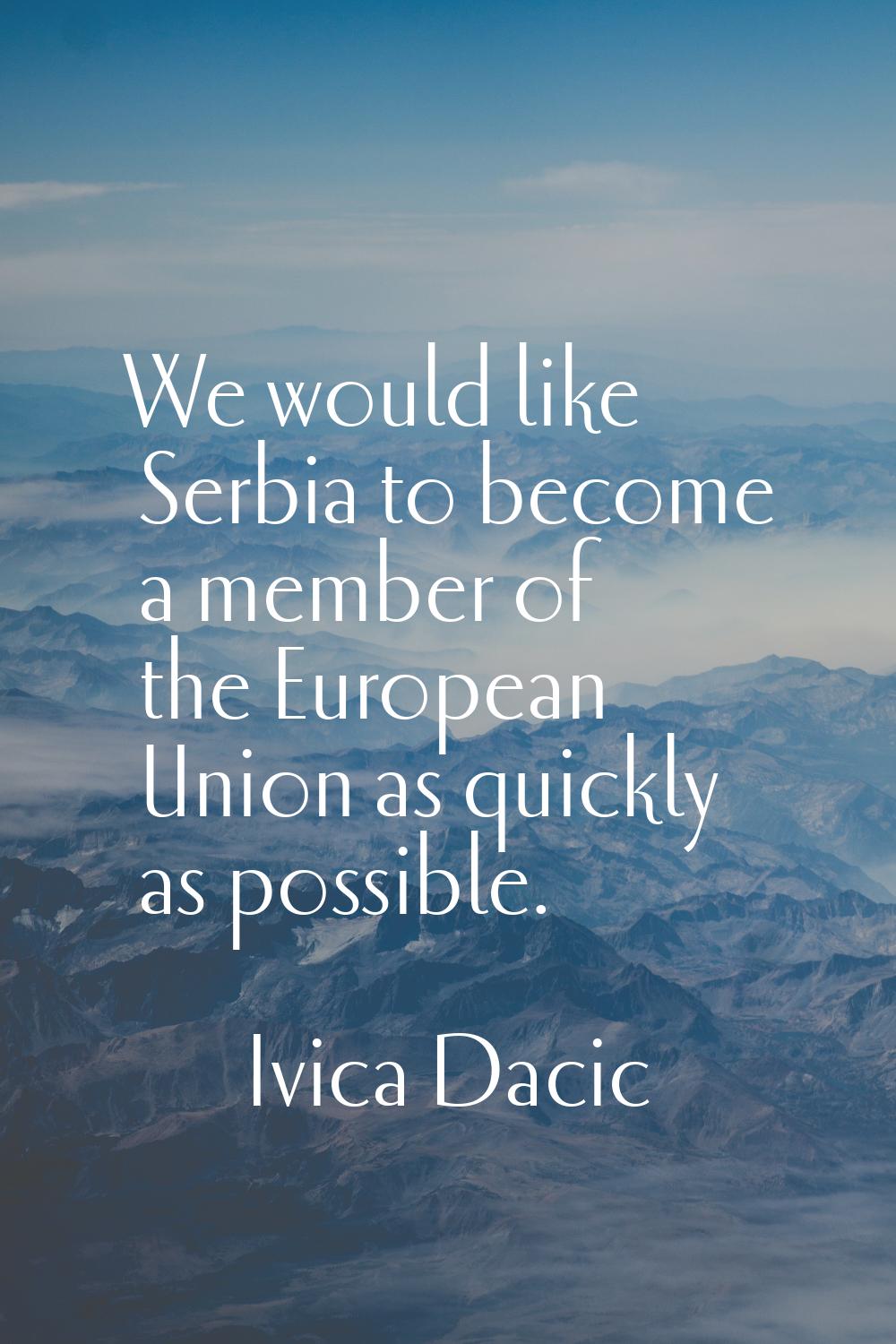 We would like Serbia to become a member of the European Union as quickly as possible.