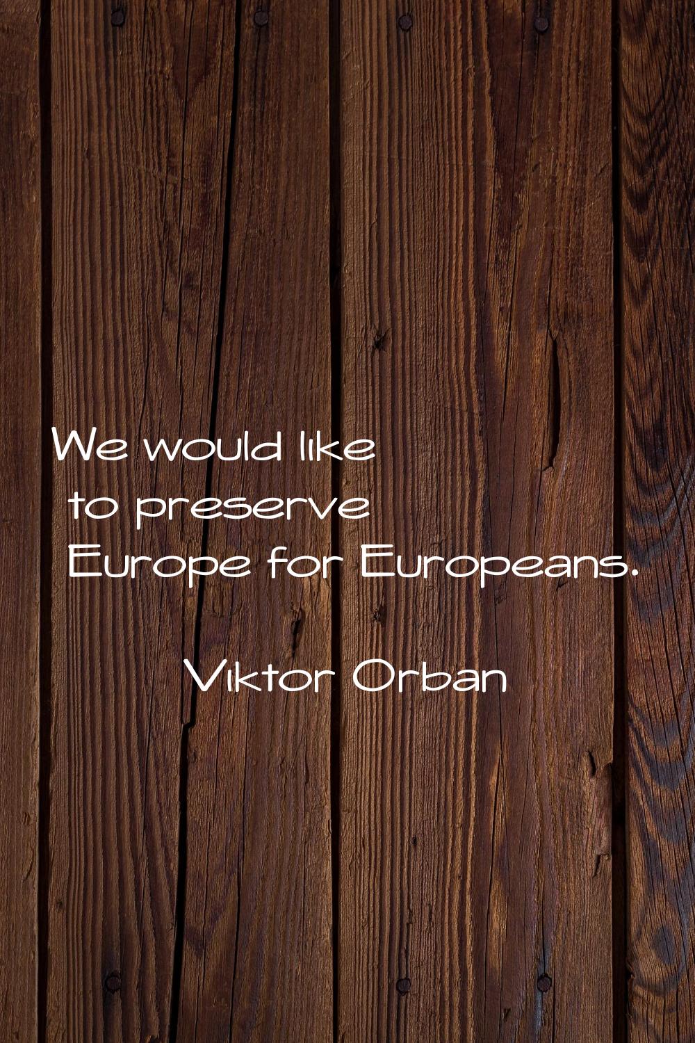 We would like to preserve Europe for Europeans.