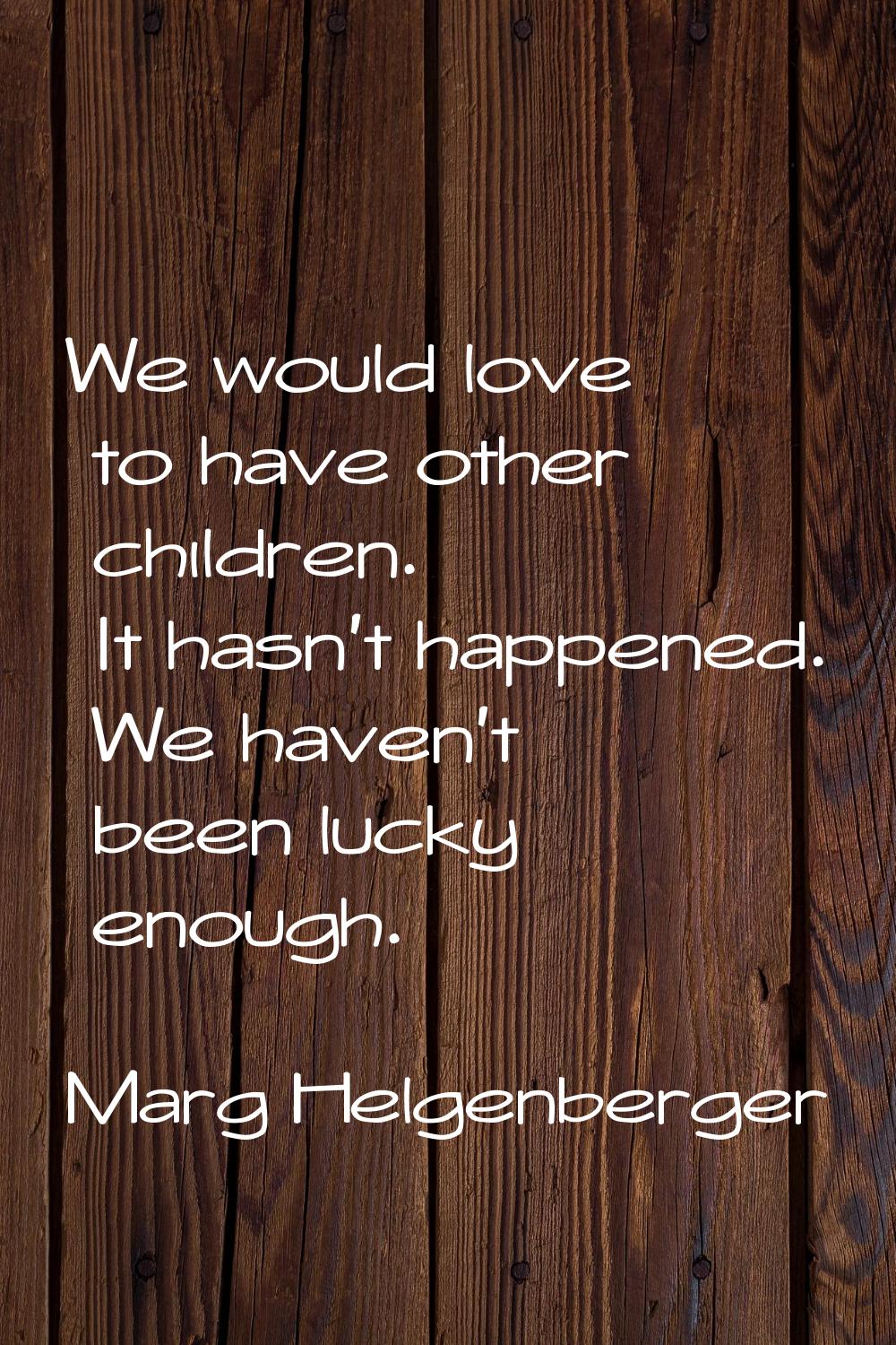 We would love to have other children. It hasn't happened. We haven't been lucky enough.