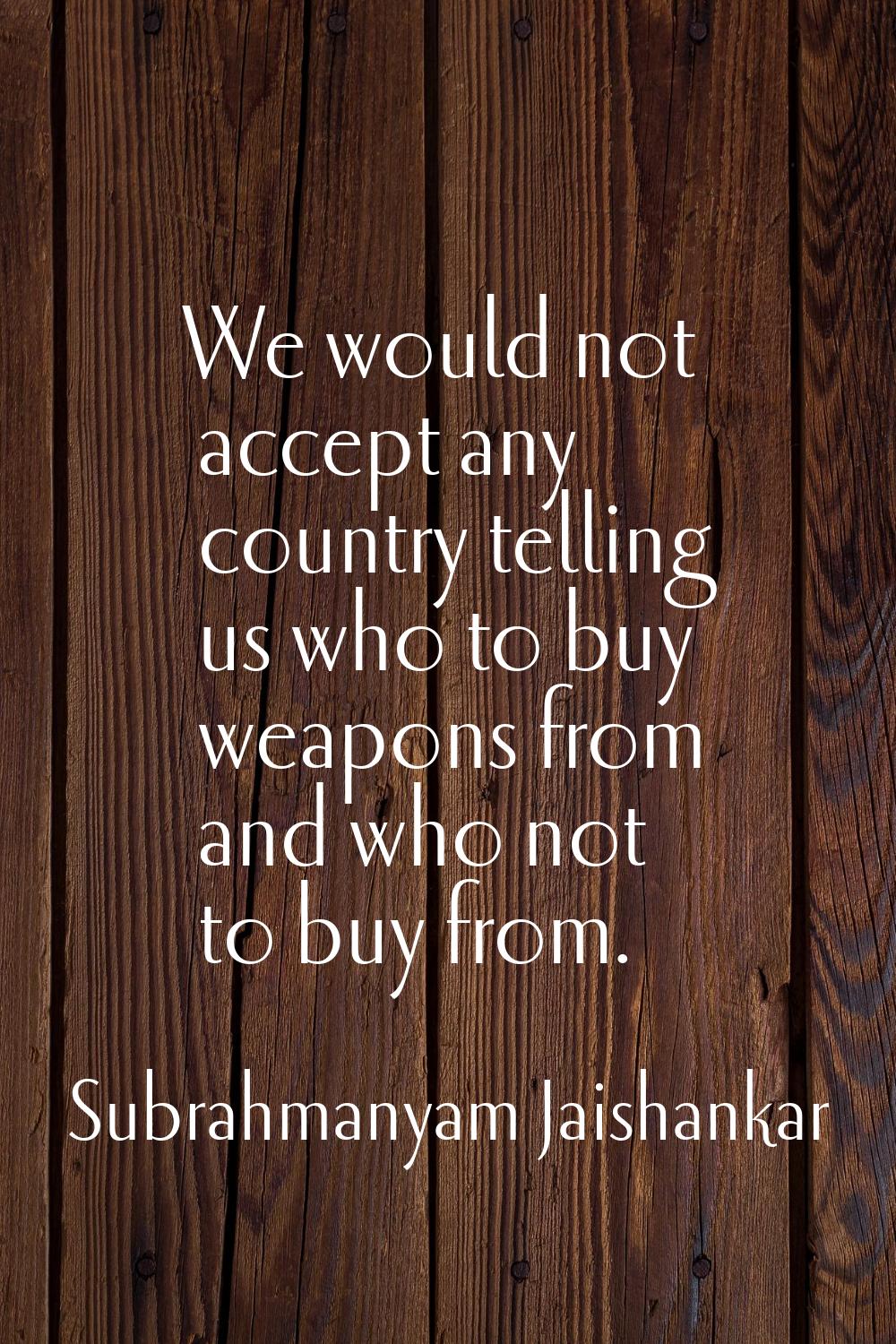 We would not accept any country telling us who to buy weapons from and who not to buy from.