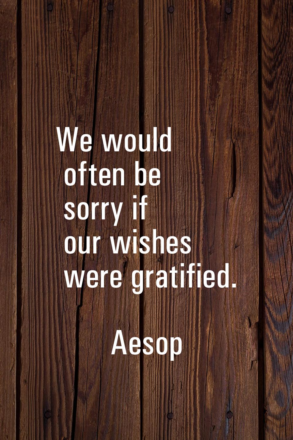 We would often be sorry if our wishes were gratified.