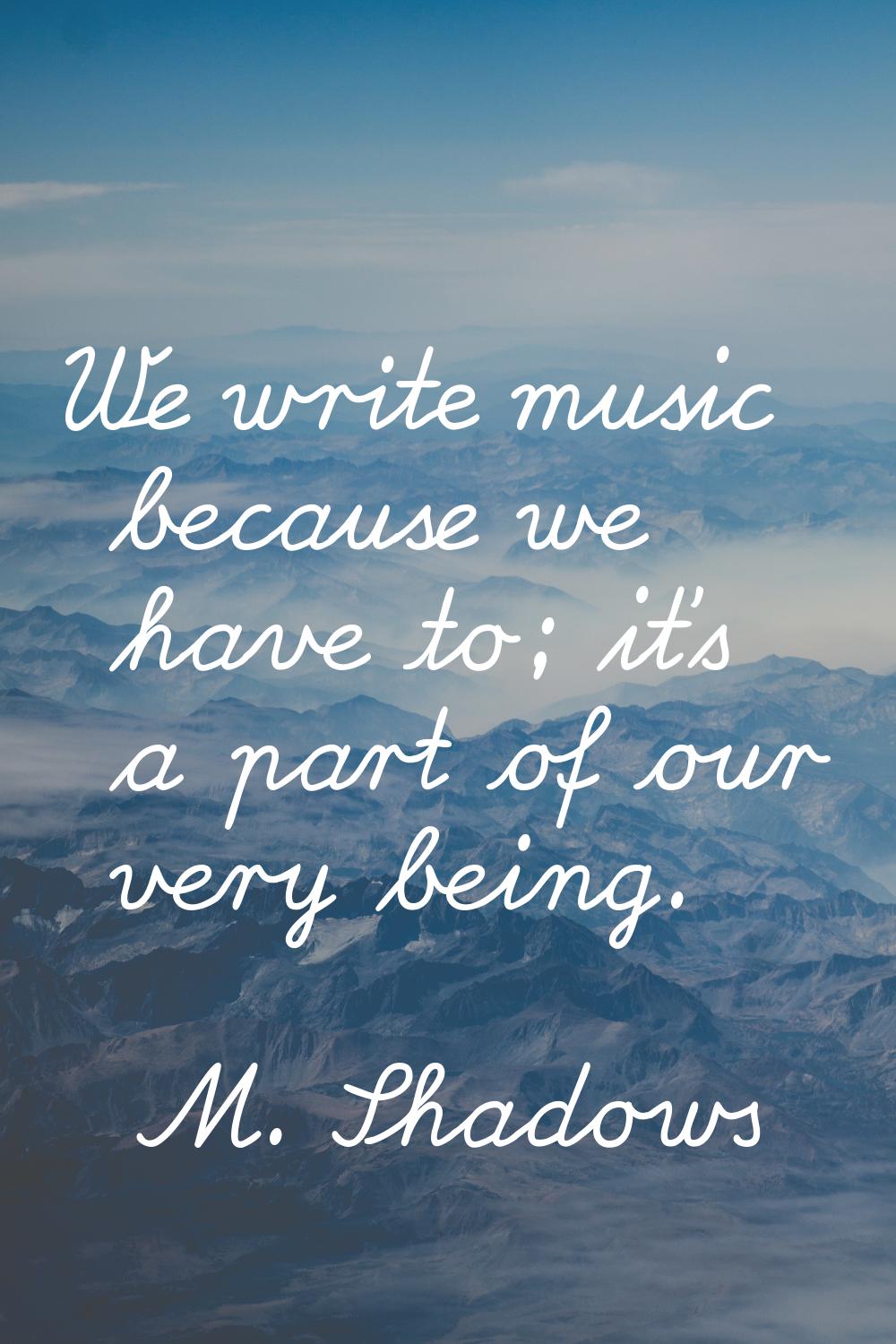 We write music because we have to; it's a part of our very being.