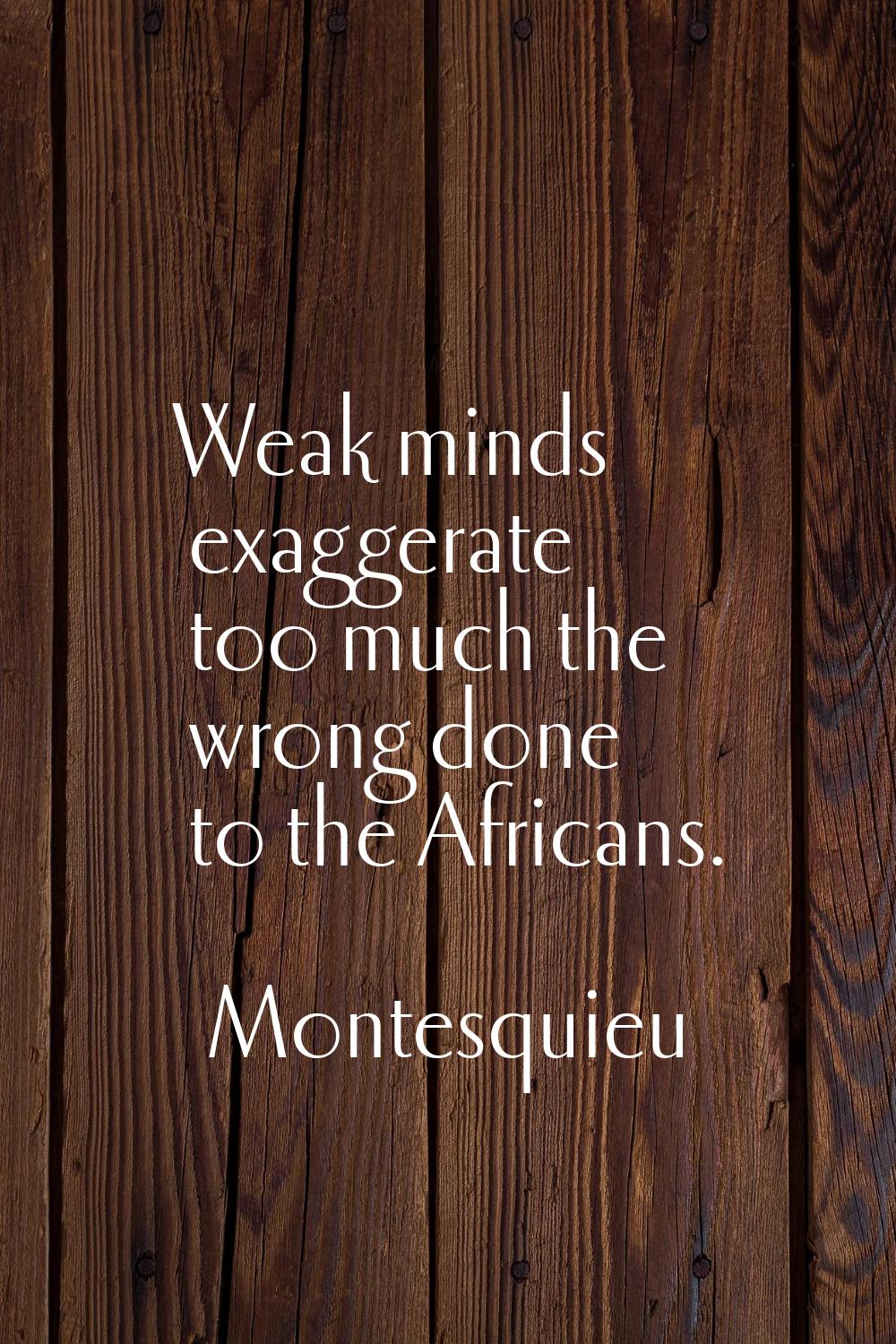 Weak minds exaggerate too much the wrong done to the Africans.