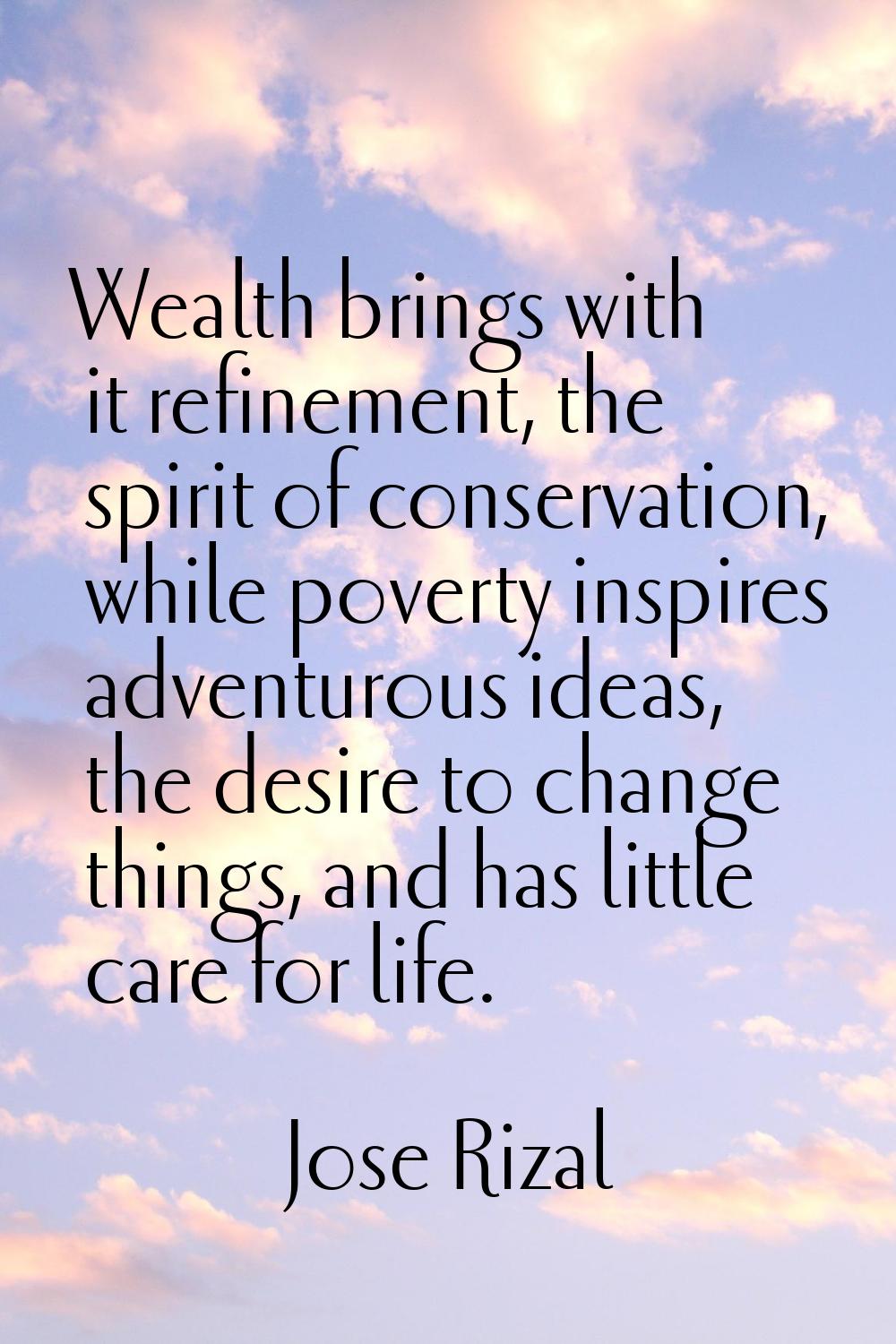 Wealth brings with it refinement, the spirit of conservation, while poverty inspires adventurous id